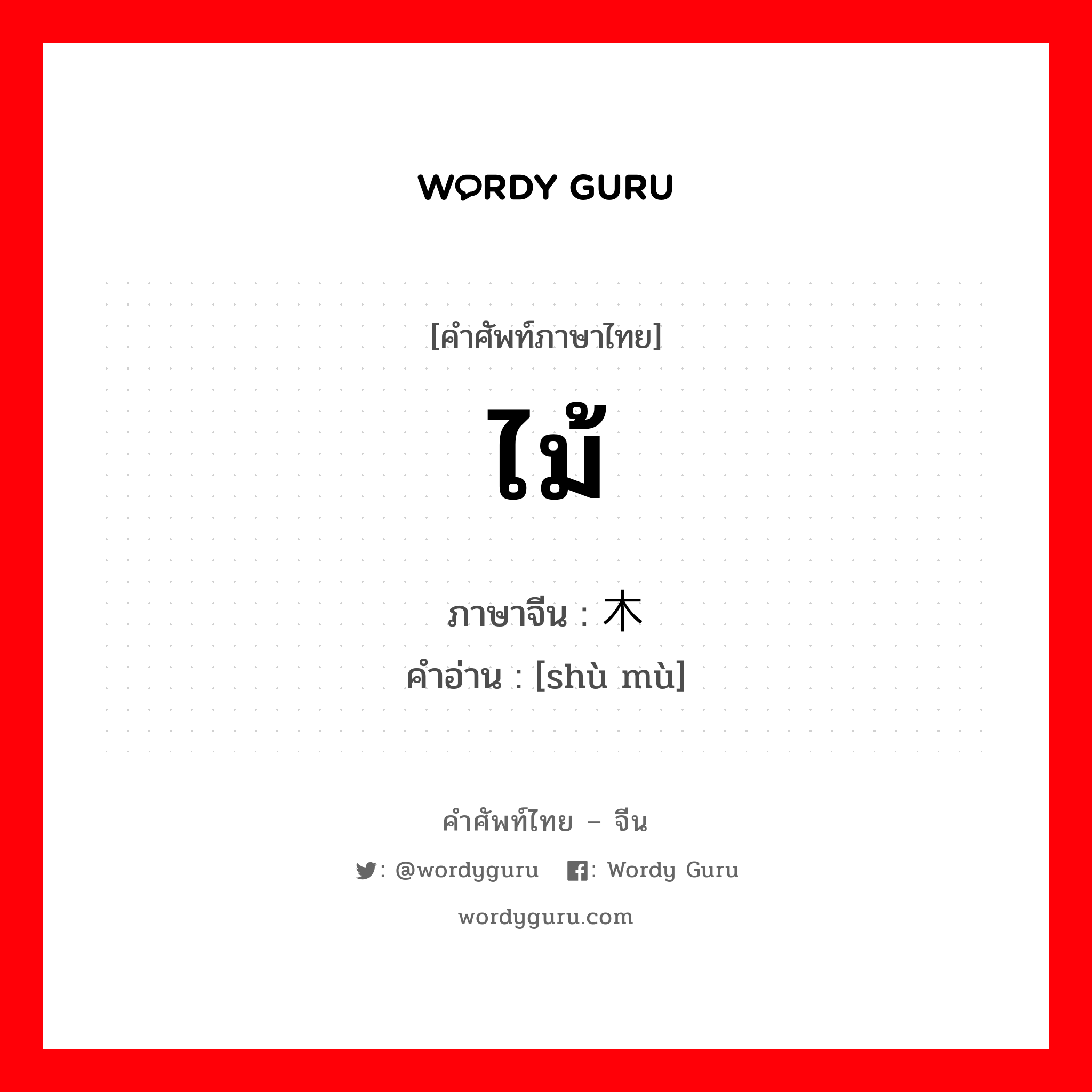 ไม้ ภาษาจีนคืออะไร, คำศัพท์ภาษาไทย - จีน ไม้ ภาษาจีน 树木 คำอ่าน [shù mù]