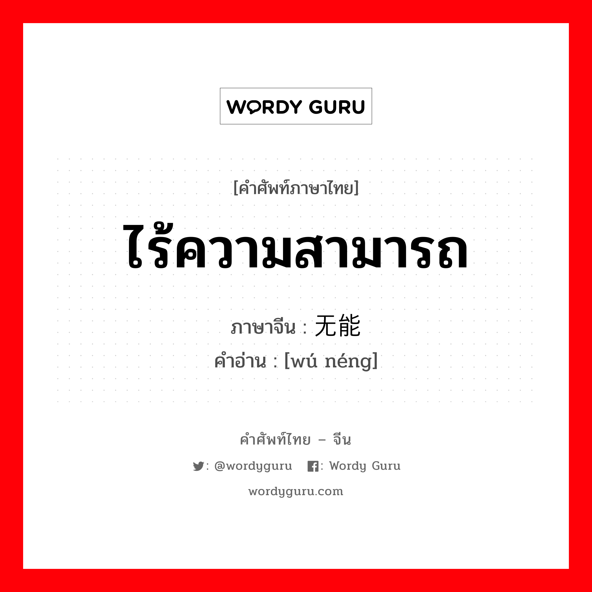 ไร้ความสามารถ ภาษาจีนคืออะไร, คำศัพท์ภาษาไทย - จีน ไร้ความสามารถ ภาษาจีน 无能 คำอ่าน [wú néng]