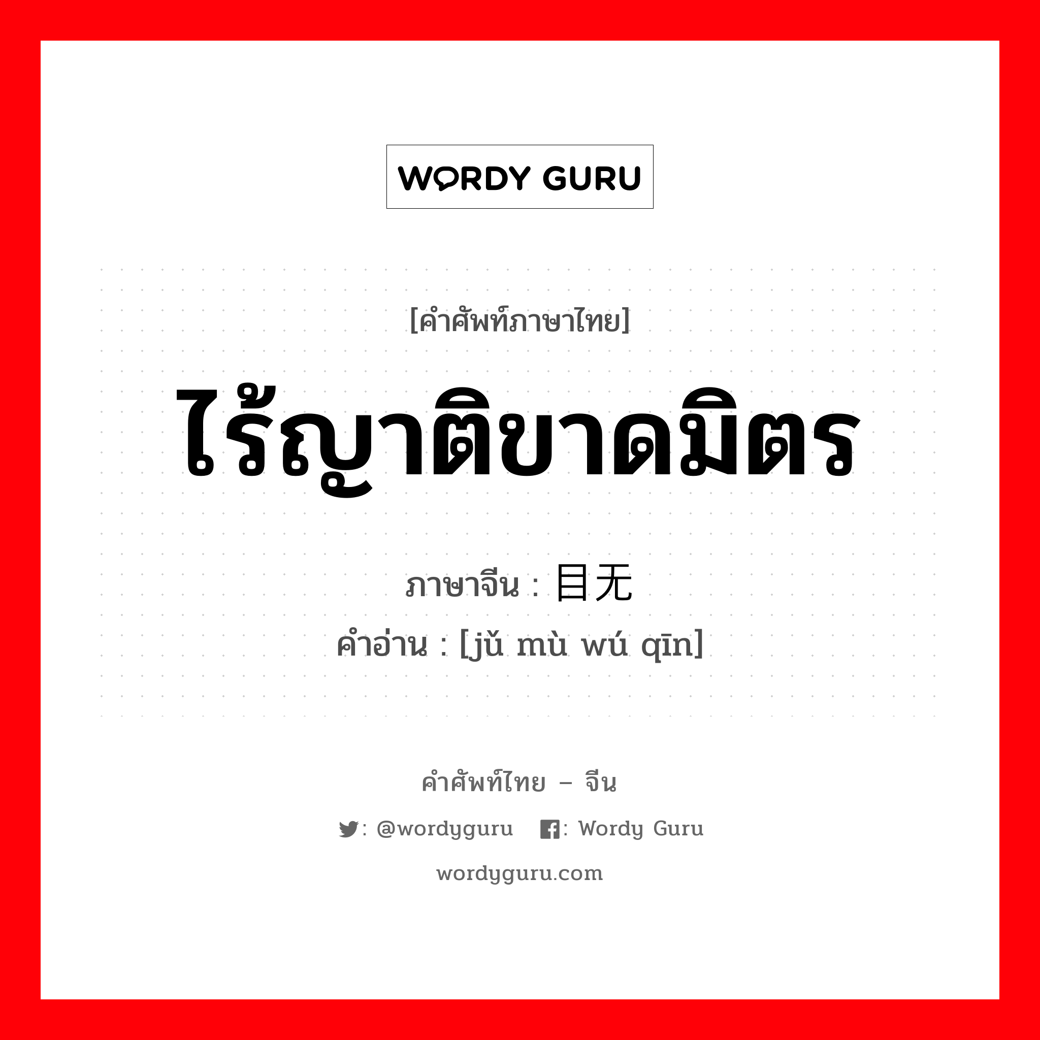 ไร้ญาติขาดมิตร ภาษาจีนคืออะไร, คำศัพท์ภาษาไทย - จีน ไร้ญาติขาดมิตร ภาษาจีน 举目无亲 คำอ่าน [jǔ mù wú qīn]