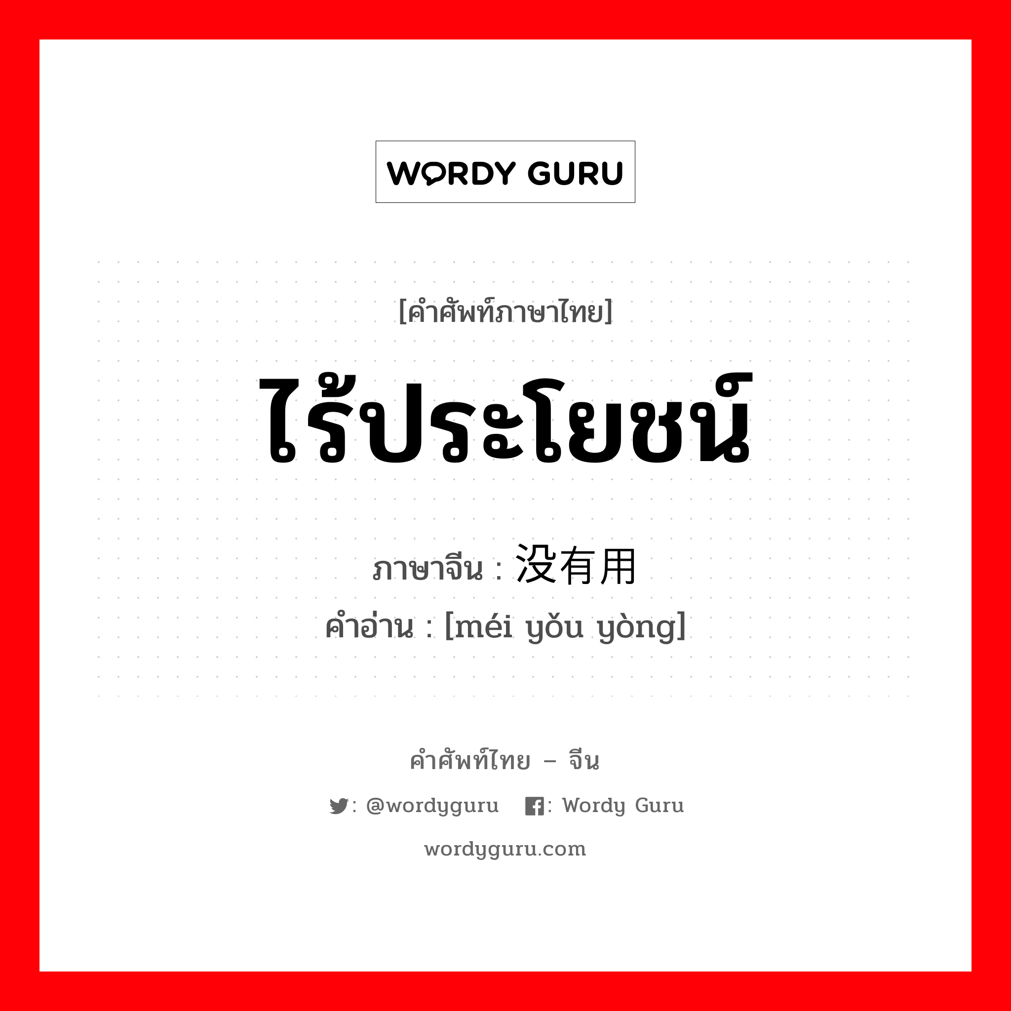 ไร้ประโยชน์ ภาษาจีนคืออะไร, คำศัพท์ภาษาไทย - จีน ไร้ประโยชน์ ภาษาจีน 没有用 คำอ่าน [méi yǒu yòng]