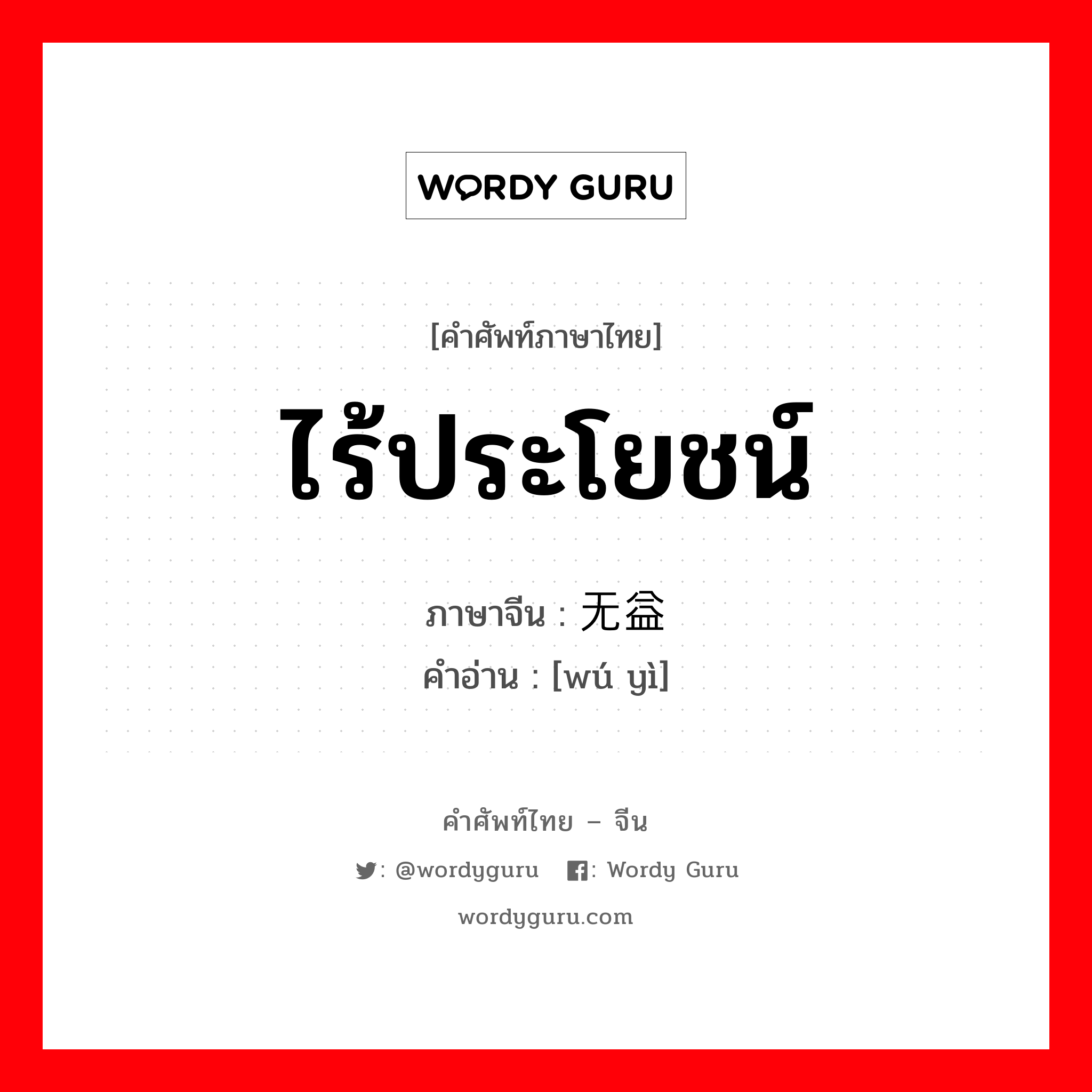 ไร้ประโยชน์ ภาษาจีนคืออะไร, คำศัพท์ภาษาไทย - จีน ไร้ประโยชน์ ภาษาจีน 无益 คำอ่าน [wú yì]