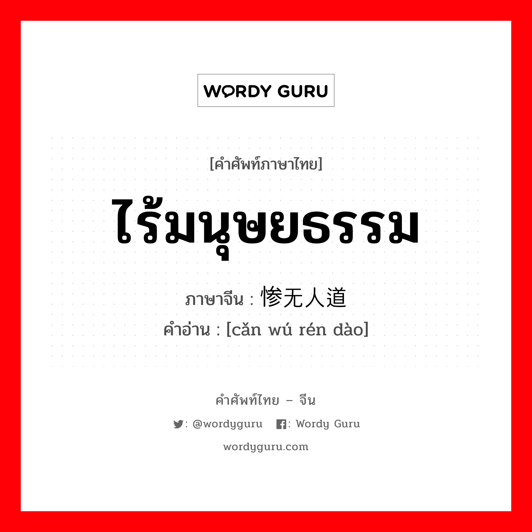 ไร้มนุษยธรรม ภาษาจีนคืออะไร, คำศัพท์ภาษาไทย - จีน ไร้มนุษยธรรม ภาษาจีน 惨无人道 คำอ่าน [cǎn wú rén dào]