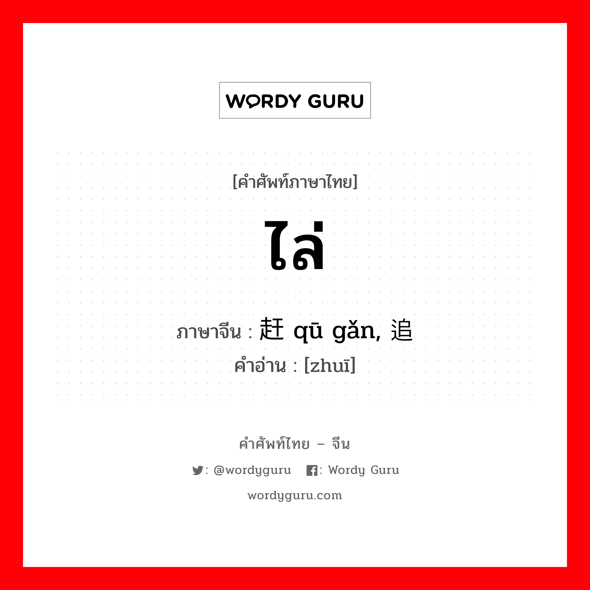 ไล่ ภาษาจีนคืออะไร, คำศัพท์ภาษาไทย - จีน ไล่ ภาษาจีน 驱赶 qū gǎn, 追 คำอ่าน [zhuī]