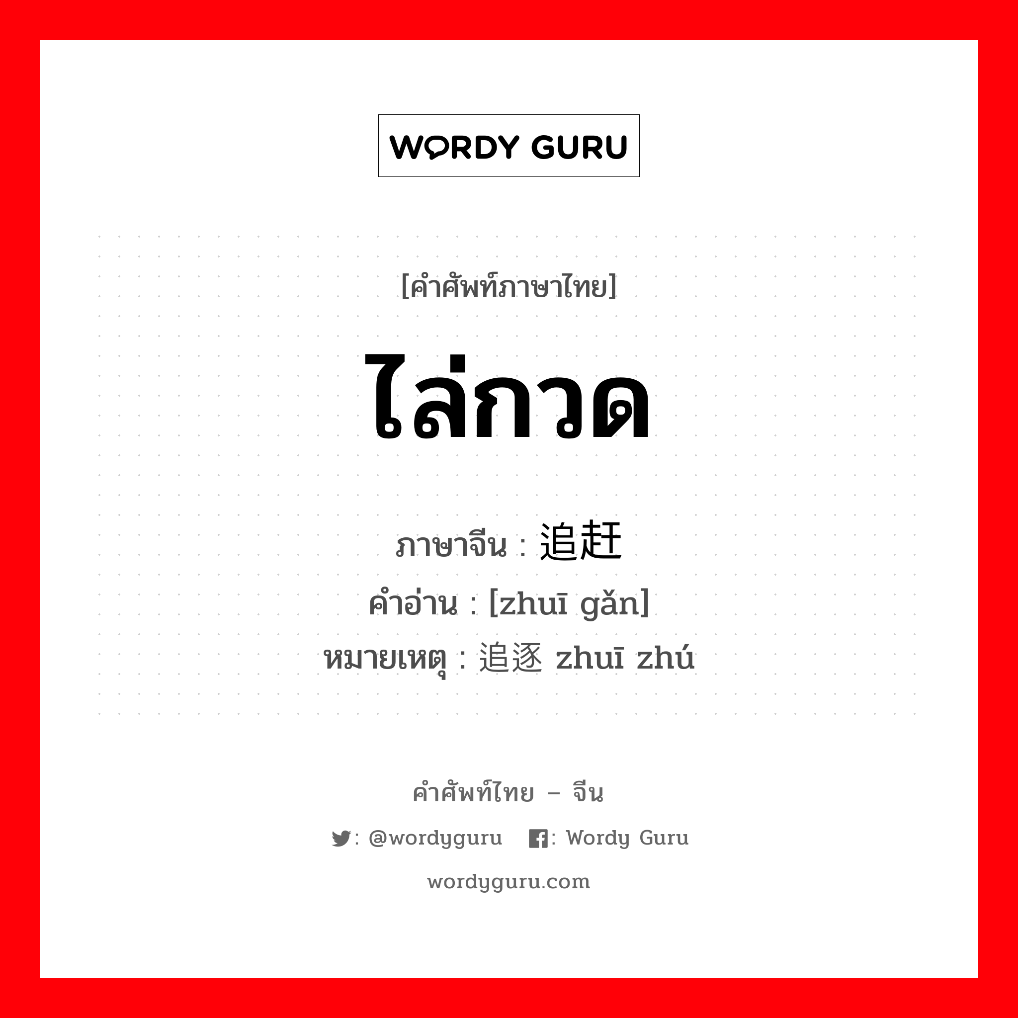 ไล่กวด ภาษาจีนคืออะไร, คำศัพท์ภาษาไทย - จีน ไล่กวด ภาษาจีน 追赶 คำอ่าน [zhuī gǎn] หมายเหตุ 追逐 zhuī zhú