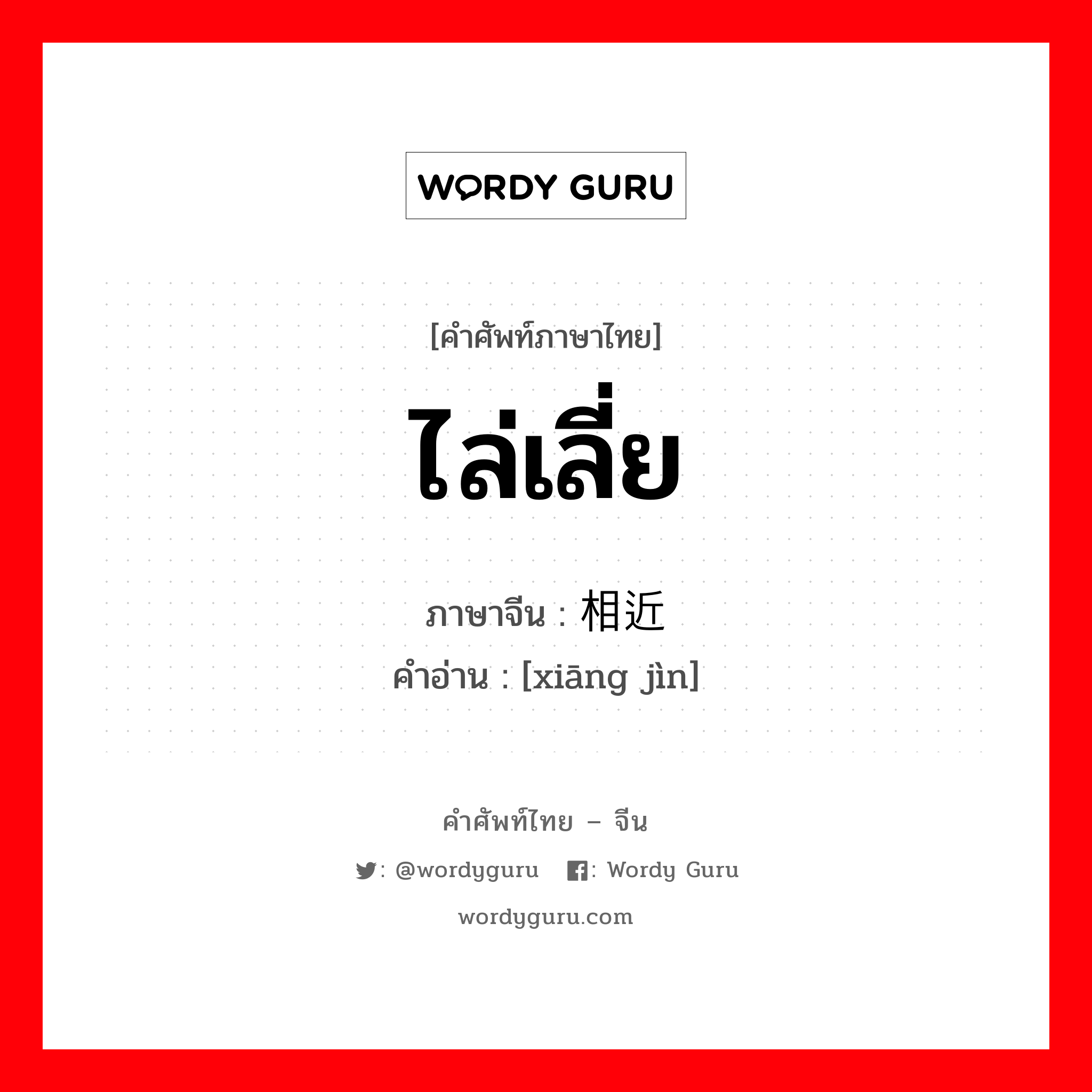 ไล่เลี่ย ภาษาจีนคืออะไร, คำศัพท์ภาษาไทย - จีน ไล่เลี่ย ภาษาจีน 相近 คำอ่าน [xiāng jìn]