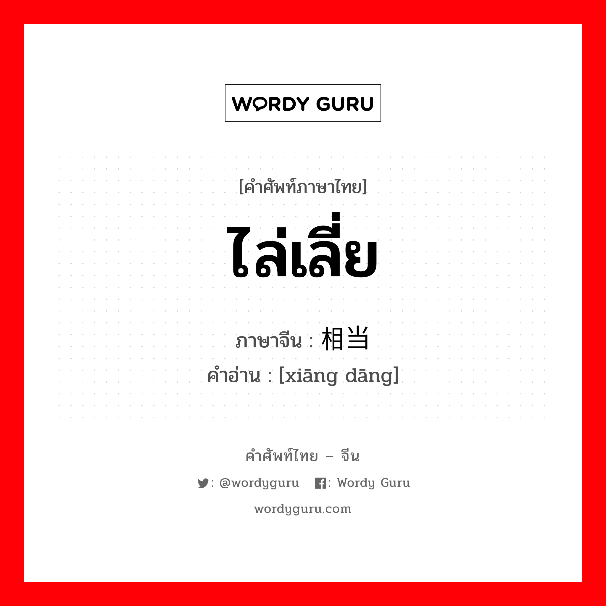 ไล่เลี่ย ภาษาจีนคืออะไร, คำศัพท์ภาษาไทย - จีน ไล่เลี่ย ภาษาจีน 相当 คำอ่าน [xiāng dāng]