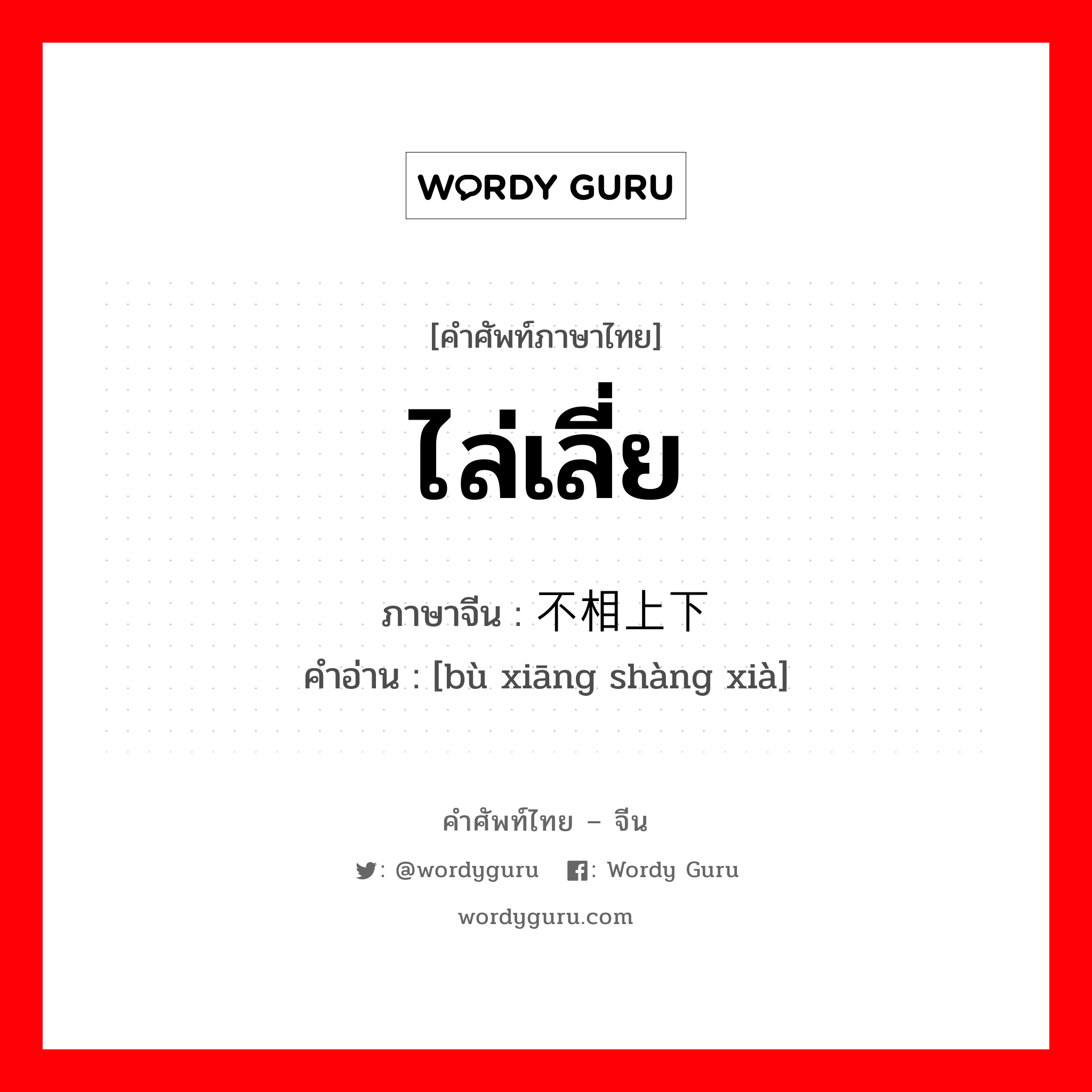 ไล่เลี่ย ภาษาจีนคืออะไร, คำศัพท์ภาษาไทย - จีน ไล่เลี่ย ภาษาจีน 不相上下 คำอ่าน [bù xiāng shàng xià]