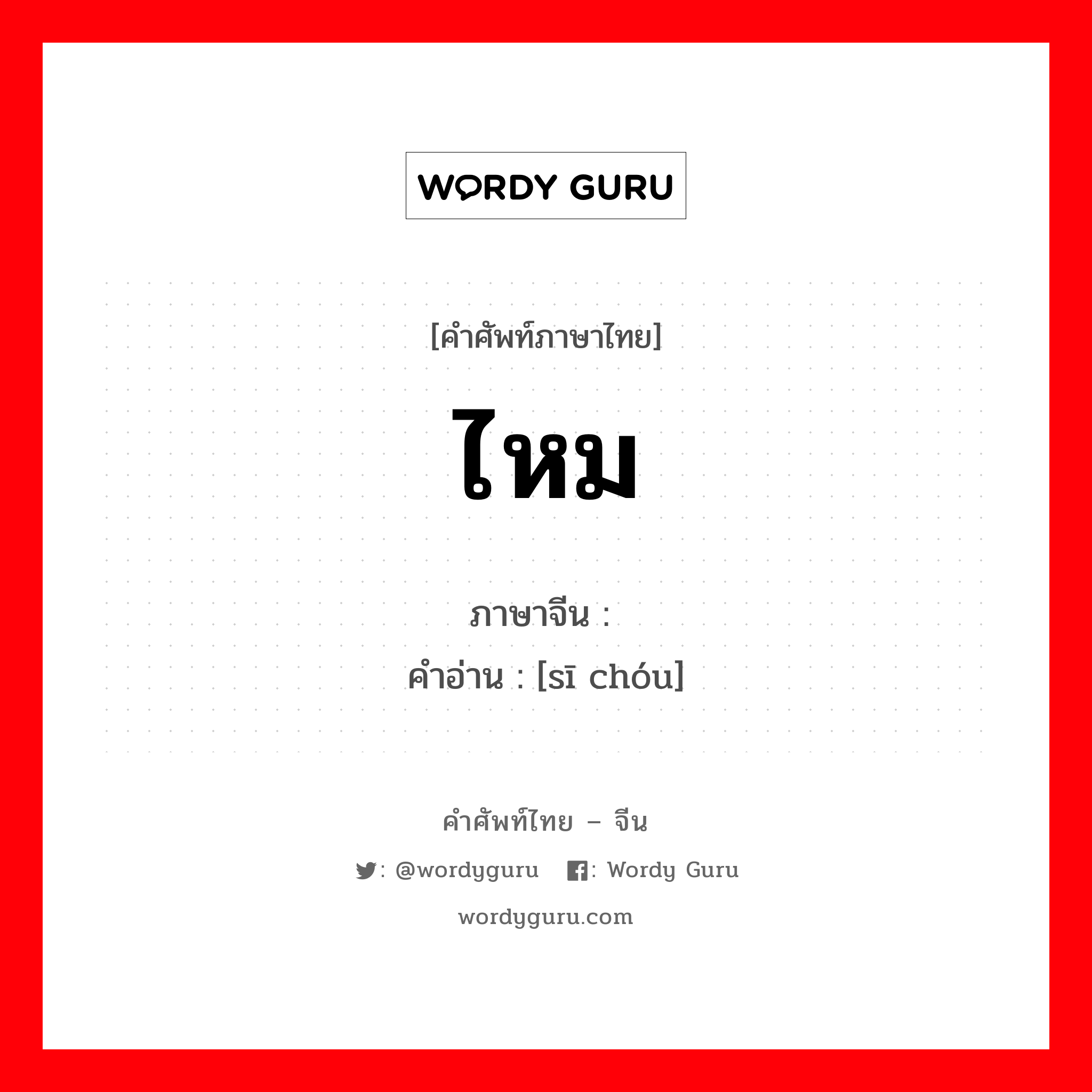 ไหม ภาษาจีนคืออะไร, คำศัพท์ภาษาไทย - จีน ไหม ภาษาจีน 丝绸 คำอ่าน [sī chóu]