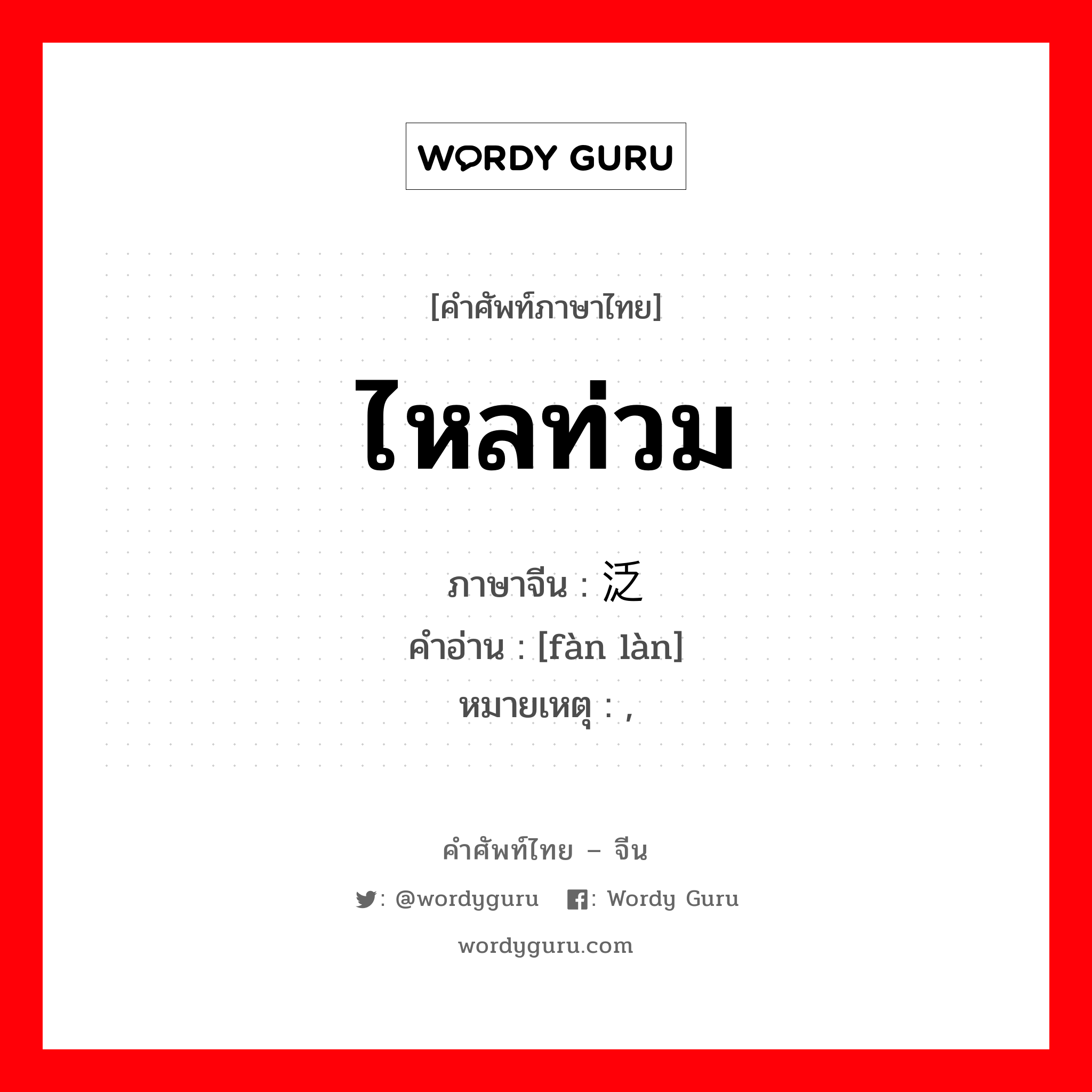 ไหลท่วม ภาษาจีนคืออะไร, คำศัพท์ภาษาไทย - จีน ไหลท่วม ภาษาจีน 泛滥 คำอ่าน [fàn làn] หมายเหตุ ,