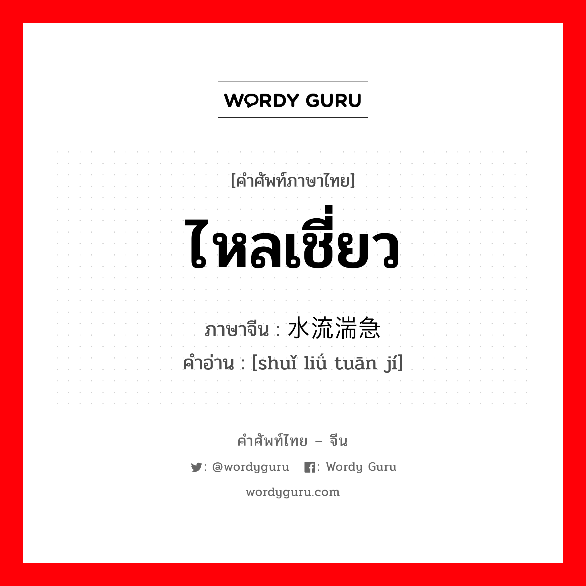 ไหลเชี่ยว ภาษาจีนคืออะไร, คำศัพท์ภาษาไทย - จีน ไหลเชี่ยว ภาษาจีน 水流湍急 คำอ่าน [shuǐ liǘ tuān jí]