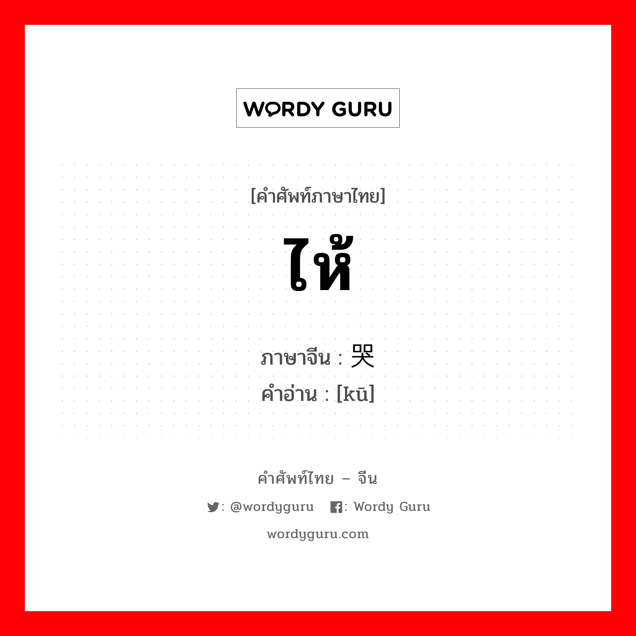 ไห้ ภาษาจีนคืออะไร, คำศัพท์ภาษาไทย - จีน ไห้ ภาษาจีน 哭 คำอ่าน [kū]