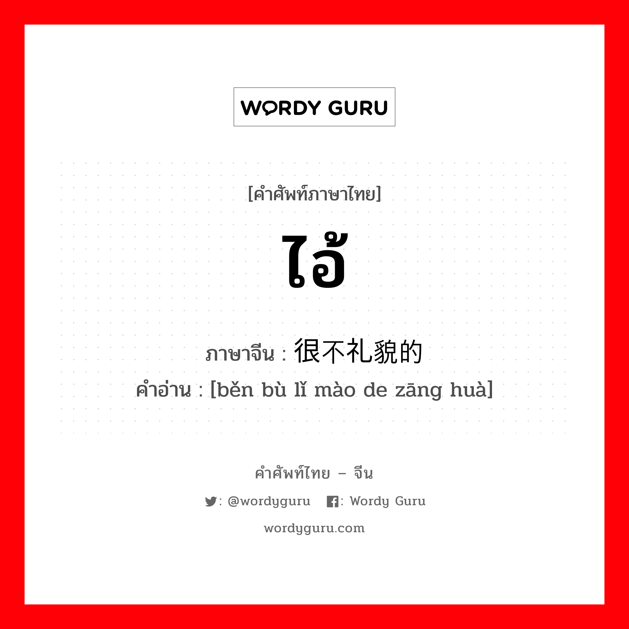 ไอ้ ภาษาจีนคืออะไร, คำศัพท์ภาษาไทย - จีน ไอ้ ภาษาจีน 很不礼貌的脏话 คำอ่าน [běn bù lǐ mào de zāng huà]