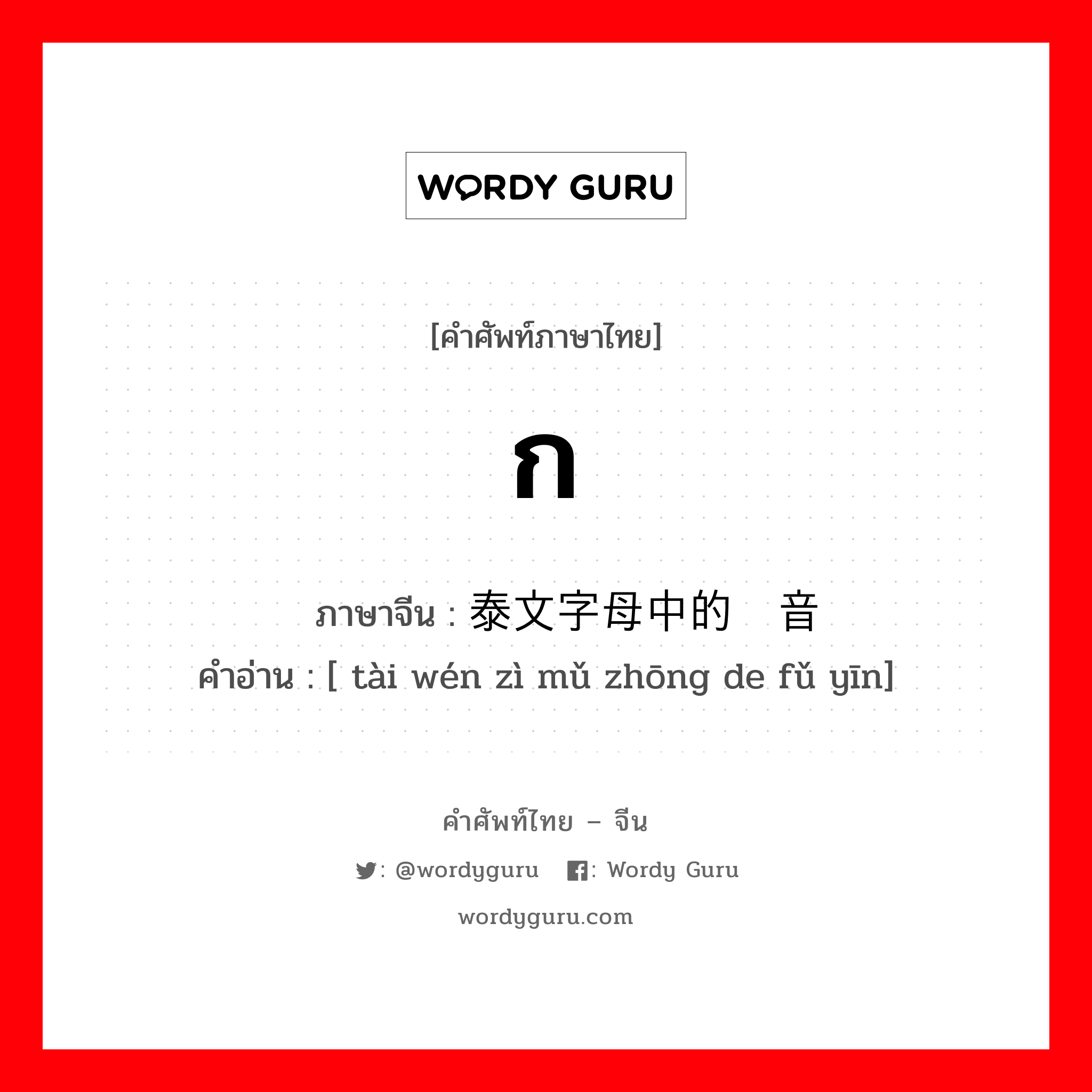 ก ภาษาจีนคืออะไร, คำศัพท์ภาษาไทย - จีน ก ภาษาจีน 泰文字母中的辅音 คำอ่าน [ tài wén zì mǔ zhōng de fǔ yīn]