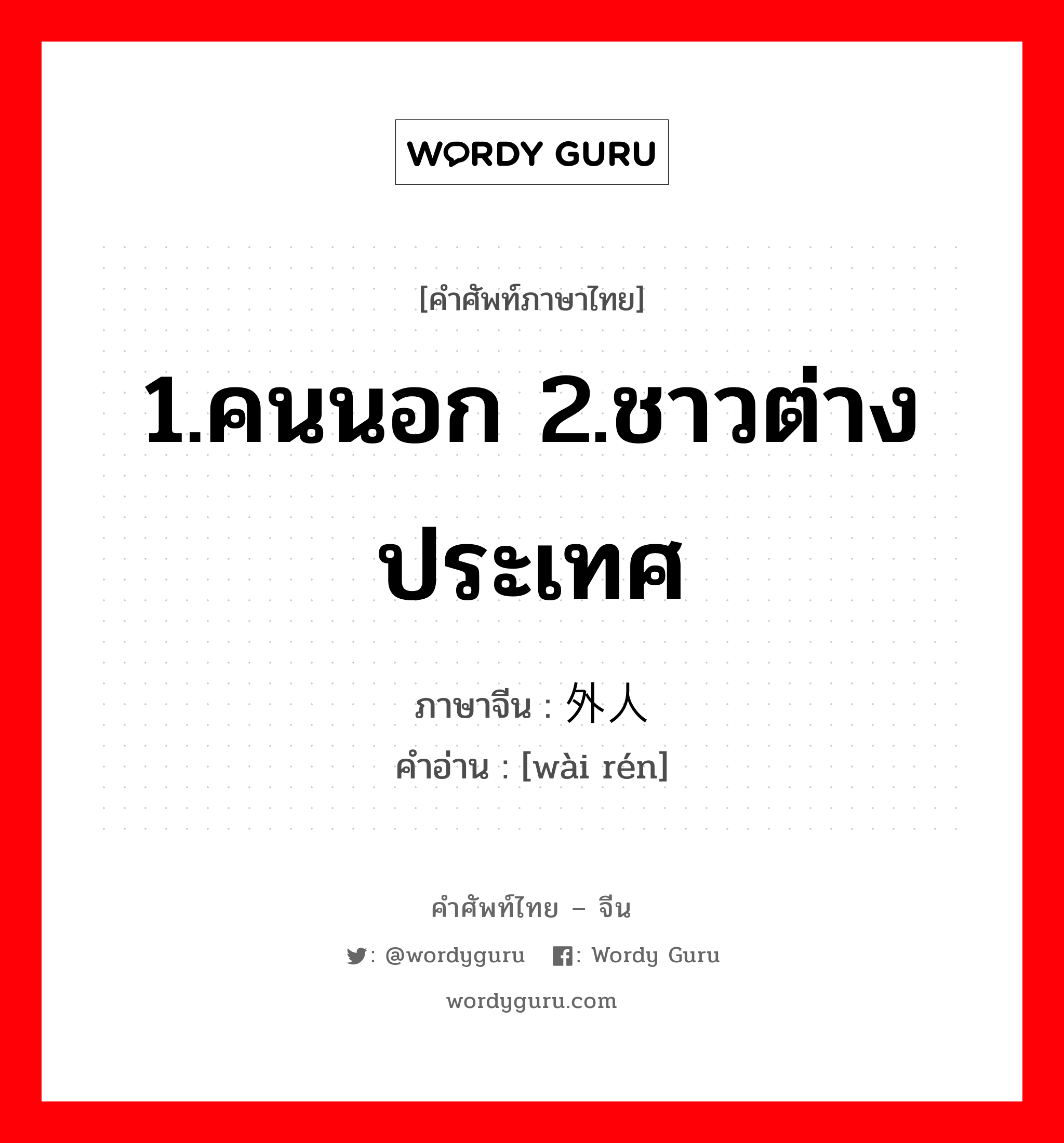 1.คนนอก 2.ชาวต่างประเทศ ภาษาจีนคืออะไร, คำศัพท์ภาษาไทย - จีน 1.คนนอก 2.ชาวต่างประเทศ ภาษาจีน 外人 คำอ่าน [wài rén]