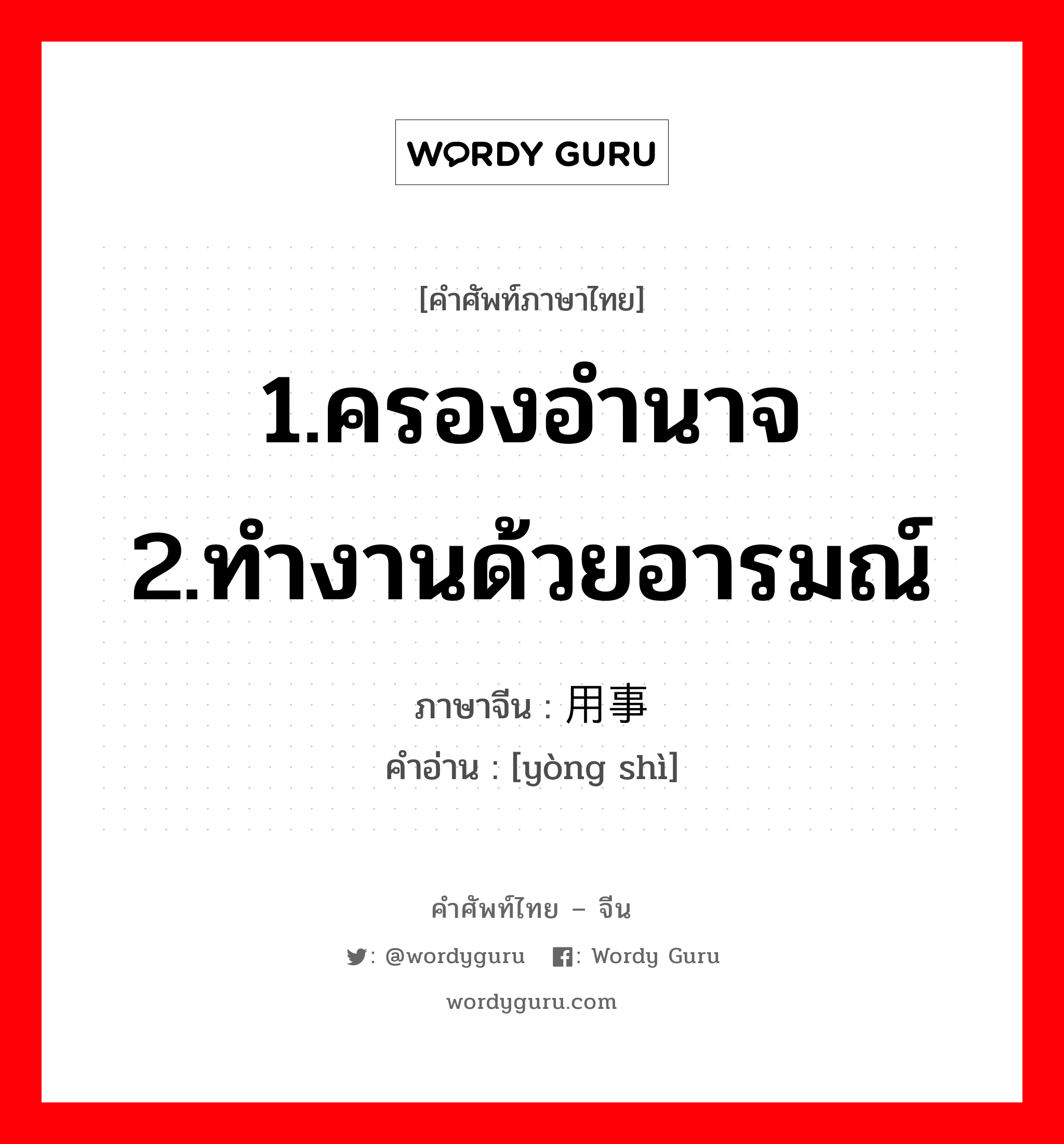 1.ครองอำนาจ 2.ทำงานด้วยอารมณ์ ภาษาจีนคืออะไร, คำศัพท์ภาษาไทย - จีน 1.ครองอำนาจ 2.ทำงานด้วยอารมณ์ ภาษาจีน 用事 คำอ่าน [yòng shì]