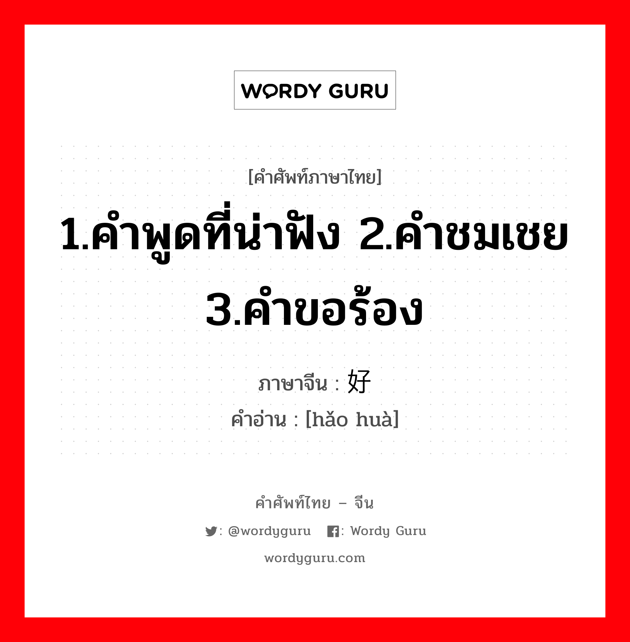 1.คำพูดที่น่าฟัง 2.คำชมเชย 3.คำขอร้อง ภาษาจีนคืออะไร, คำศัพท์ภาษาไทย - จีน 1.คำพูดที่น่าฟัง 2.คำชมเชย 3.คำขอร้อง ภาษาจีน 好话 คำอ่าน [hǎo huà]