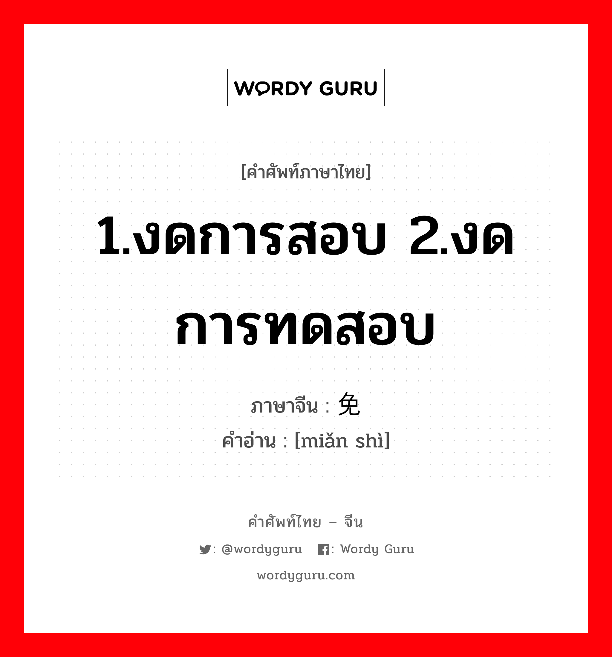 1.งดการสอบ 2.งดการทดสอบ ภาษาจีนคืออะไร, คำศัพท์ภาษาไทย - จีน 1.งดการสอบ 2.งดการทดสอบ ภาษาจีน 免试 คำอ่าน [miǎn shì]