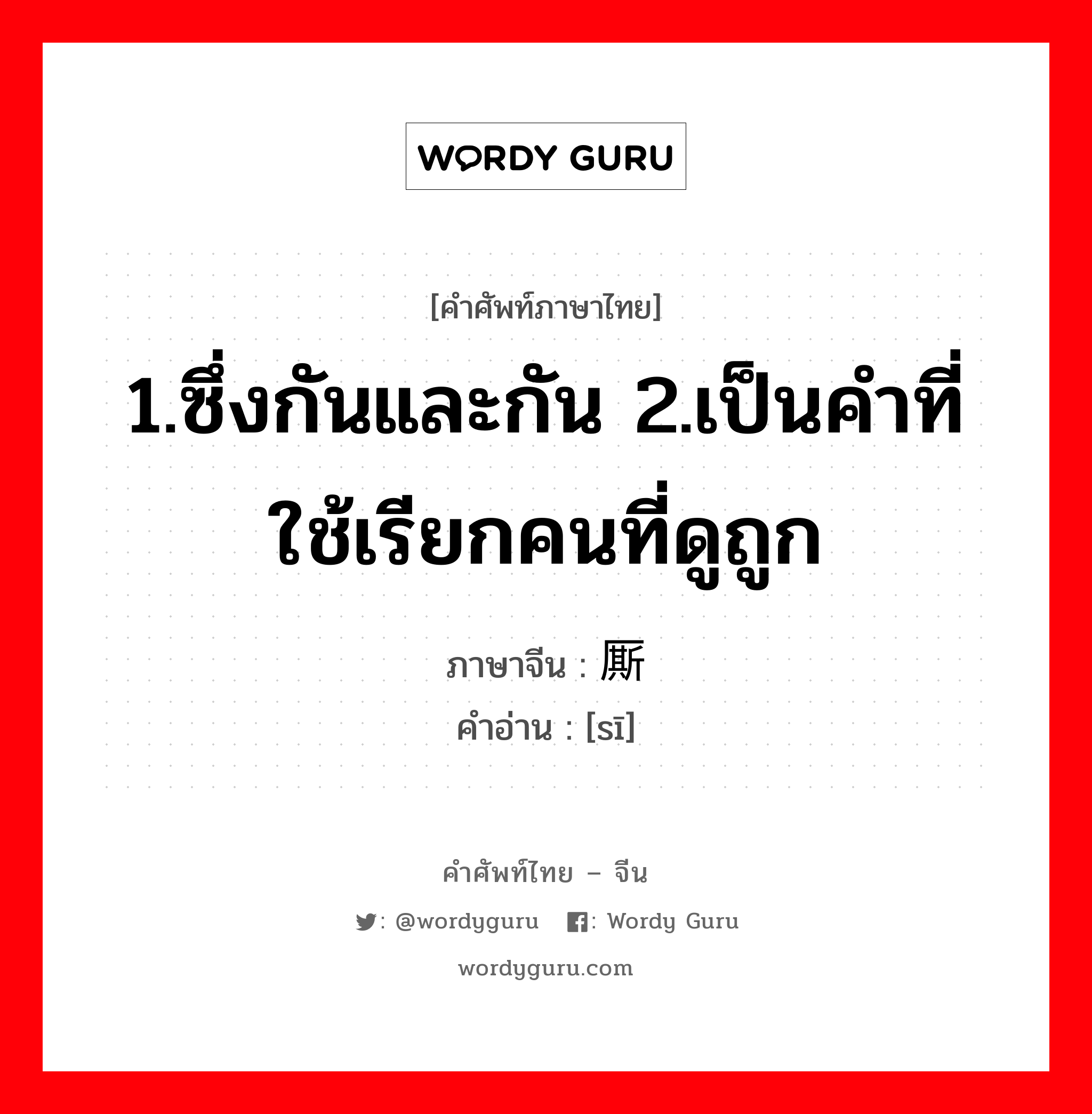 1.ซึ่งกันและกัน 2.เป็นคำที่ใช้เรียกคนที่ดูถูก ภาษาจีนคืออะไร, คำศัพท์ภาษาไทย - จีน 1.ซึ่งกันและกัน 2.เป็นคำที่ใช้เรียกคนที่ดูถูก ภาษาจีน 厮 คำอ่าน [sī]