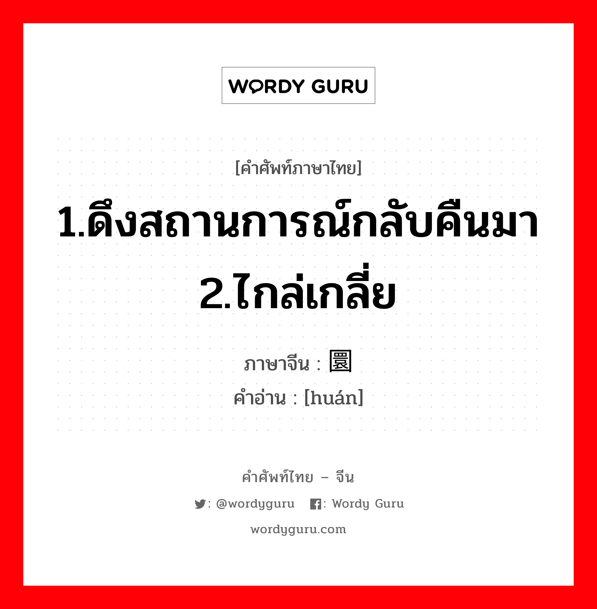 1.ดึงสถานการณ์กลับคืนมา 2.ไกล่เกลี่ย ภาษาจีนคืออะไร, คำศัพท์ภาษาไทย - จีน 1.ดึงสถานการณ์กลับคืนมา 2.ไกล่เกลี่ย ภาษาจีน 圜 คำอ่าน [huán]