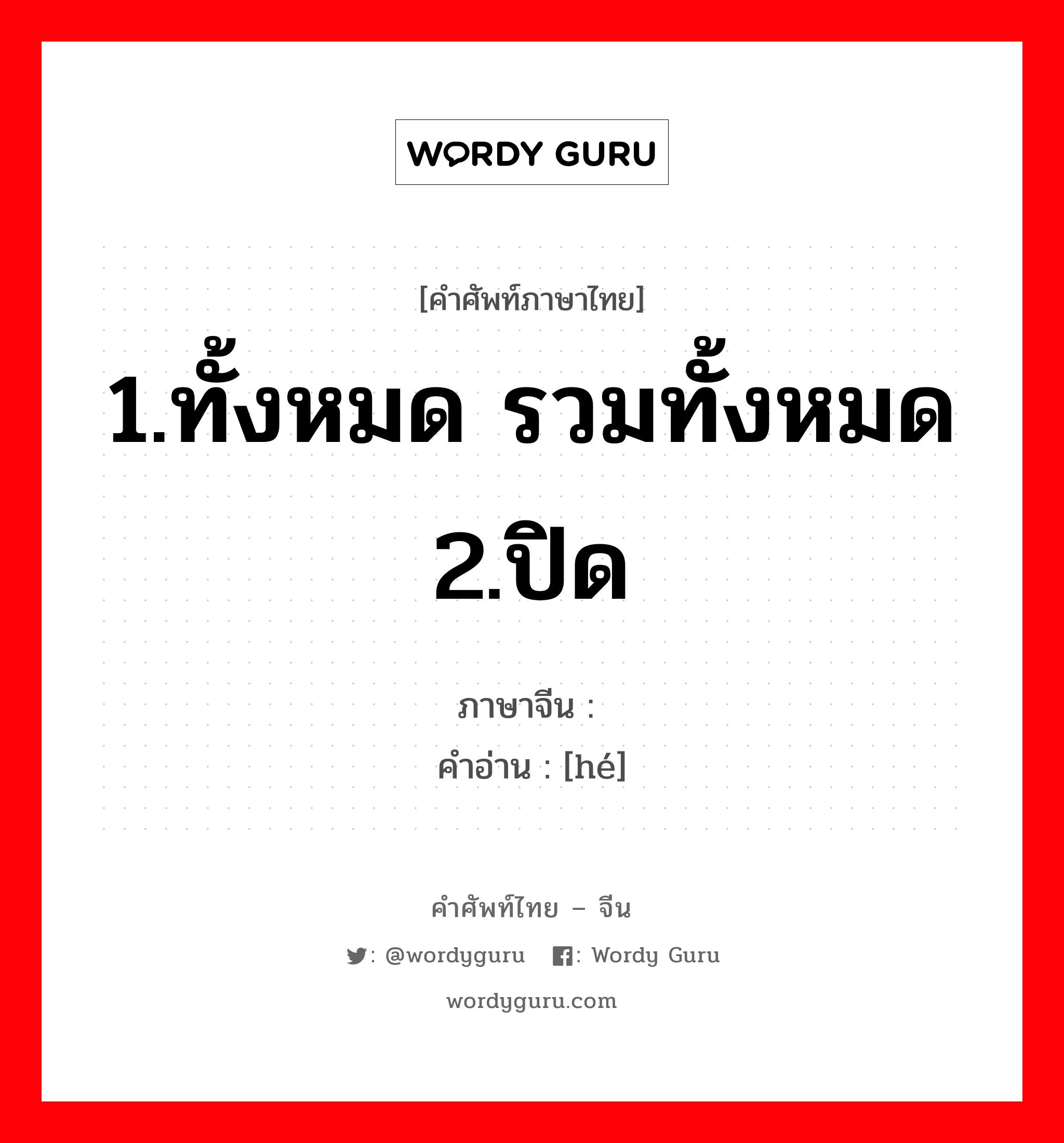 1.ทั้งหมด รวมทั้งหมด 2.ปิด ภาษาจีนคืออะไร, คำศัพท์ภาษาไทย - จีน 1.ทั้งหมด รวมทั้งหมด 2.ปิด ภาษาจีน 阖 คำอ่าน [hé]