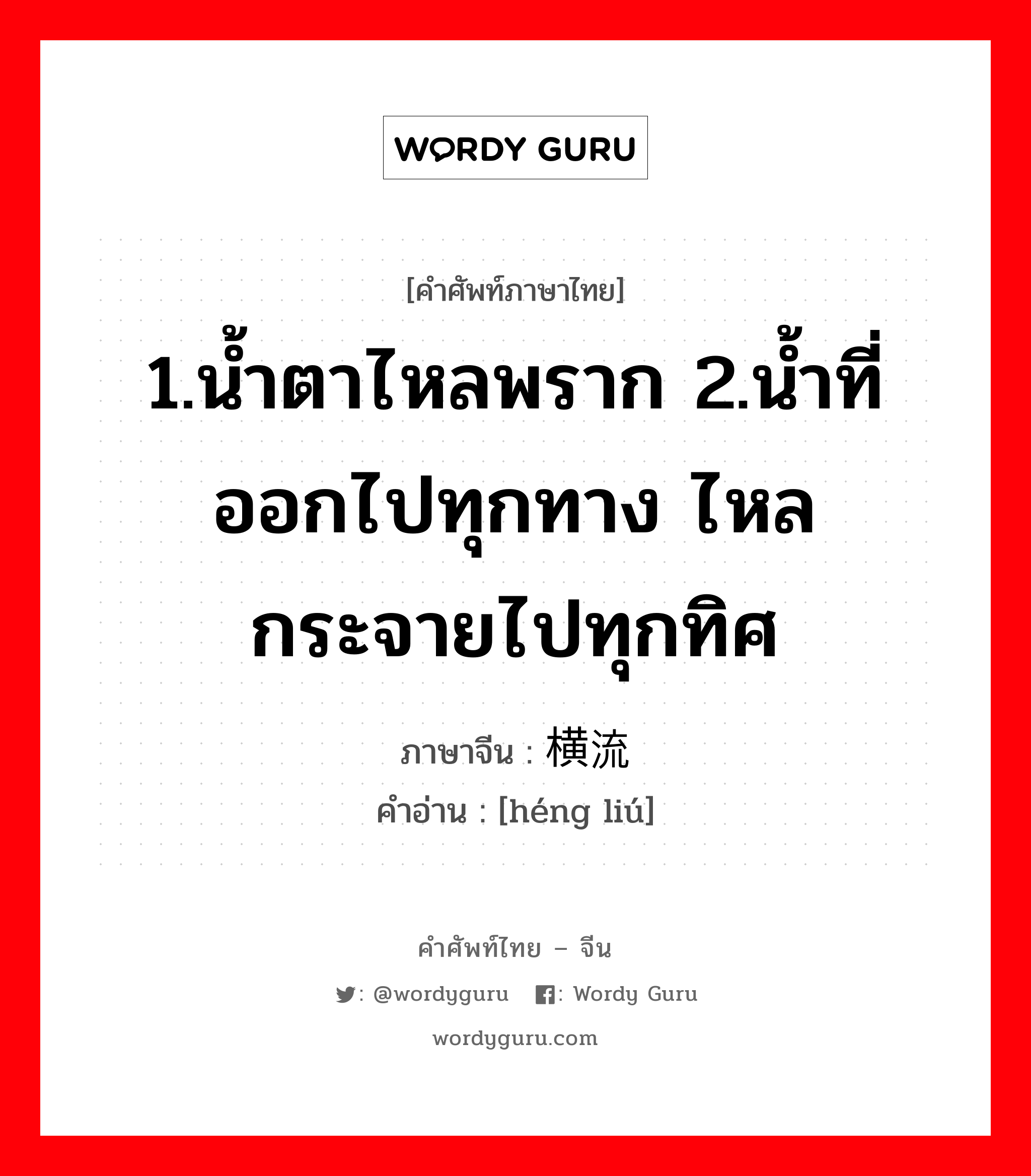 1.น้ำตาไหลพราก 2.น้ำที่ออกไปทุกทาง ไหลกระจายไปทุกทิศ ภาษาจีนคืออะไร, คำศัพท์ภาษาไทย - จีน 1.น้ำตาไหลพราก 2.น้ำที่ออกไปทุกทาง ไหลกระจายไปทุกทิศ ภาษาจีน 横流 คำอ่าน [héng liú]