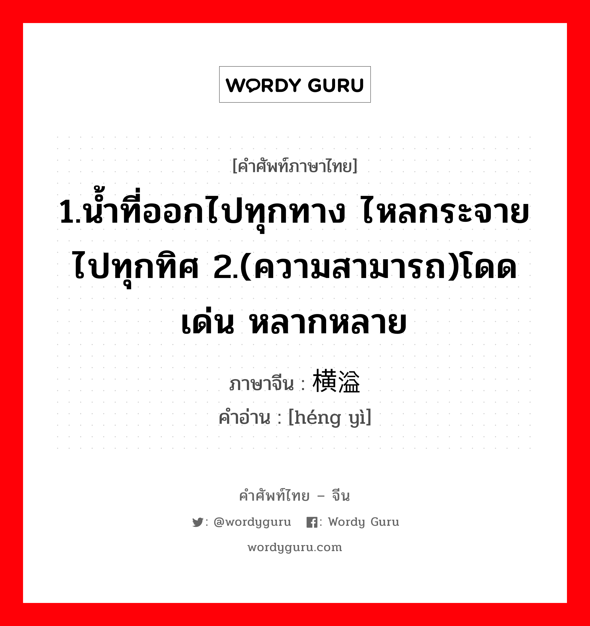 1.น้ำที่ออกไปทุกทาง ไหลกระจายไปทุกทิศ 2.(ความสามารถ)โดดเด่น หลากหลาย ภาษาจีนคืออะไร, คำศัพท์ภาษาไทย - จีน 1.น้ำที่ออกไปทุกทาง ไหลกระจายไปทุกทิศ 2.(ความสามารถ)โดดเด่น หลากหลาย ภาษาจีน 横溢 คำอ่าน [héng yì]