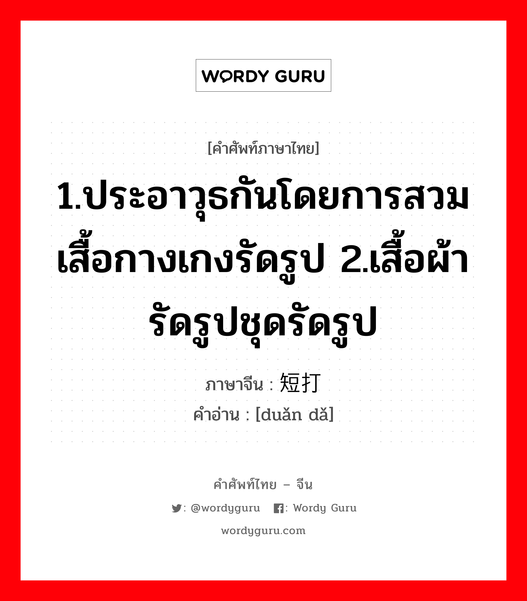 1.ประอาวุธกันโดยการสวมเสื้อกางเกงรัดรูป 2.เสื้อผ้ารัดรูปชุดรัดรูป ภาษาจีนคืออะไร, คำศัพท์ภาษาไทย - จีน 1.ประอาวุธกันโดยการสวมเสื้อกางเกงรัดรูป 2.เสื้อผ้ารัดรูปชุดรัดรูป ภาษาจีน 短打 คำอ่าน [duǎn dǎ]