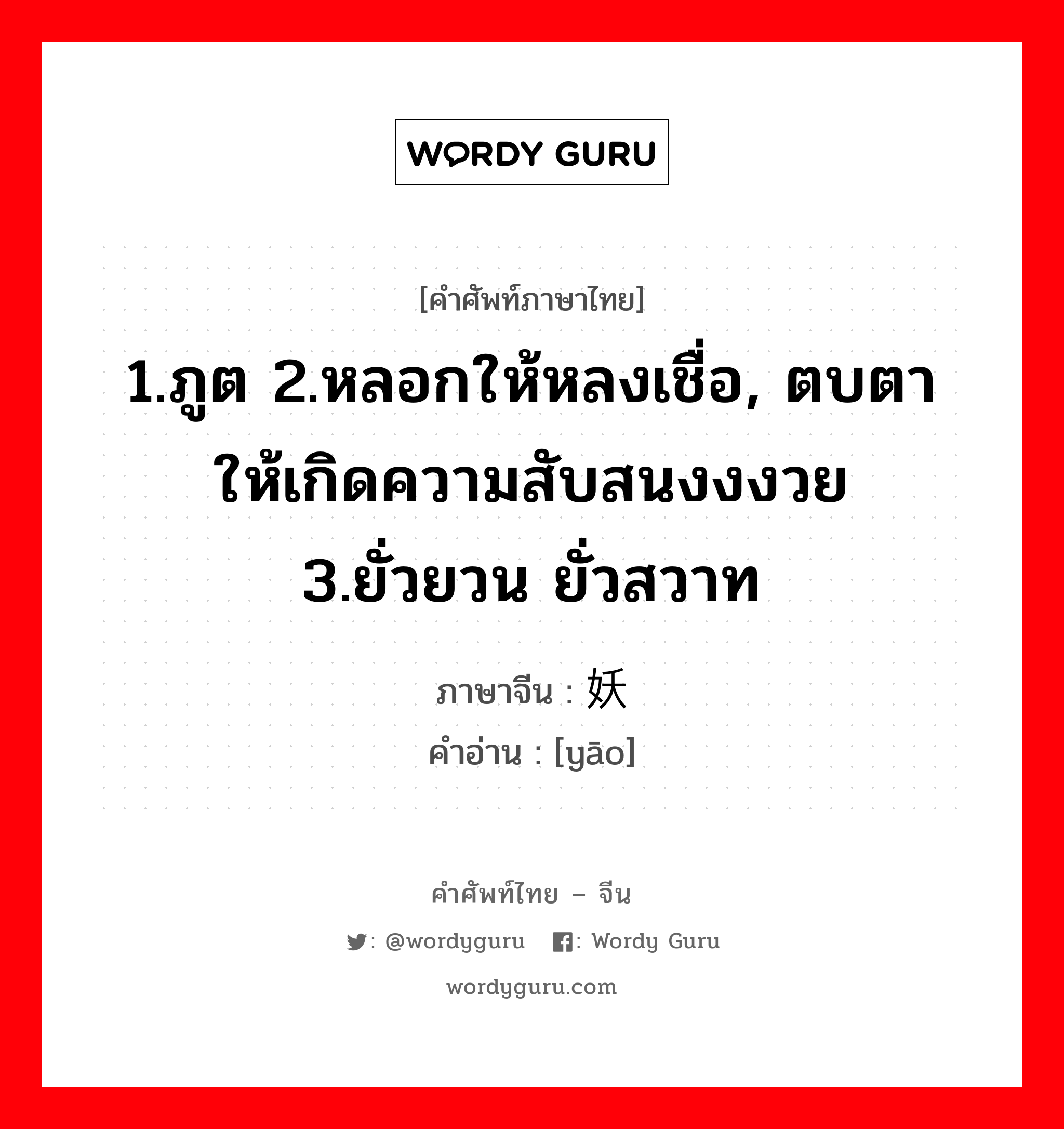 1.ภูต 2.หลอกให้หลงเชื่อ, ตบตาให้เกิดความสับสนงงงวย 3.ยั่วยวน ยั่วสวาท ภาษาจีนคืออะไร, คำศัพท์ภาษาไทย - จีน 1.ภูต 2.หลอกให้หลงเชื่อ, ตบตาให้เกิดความสับสนงงงวย 3.ยั่วยวน ยั่วสวาท ภาษาจีน 妖 คำอ่าน [yāo]