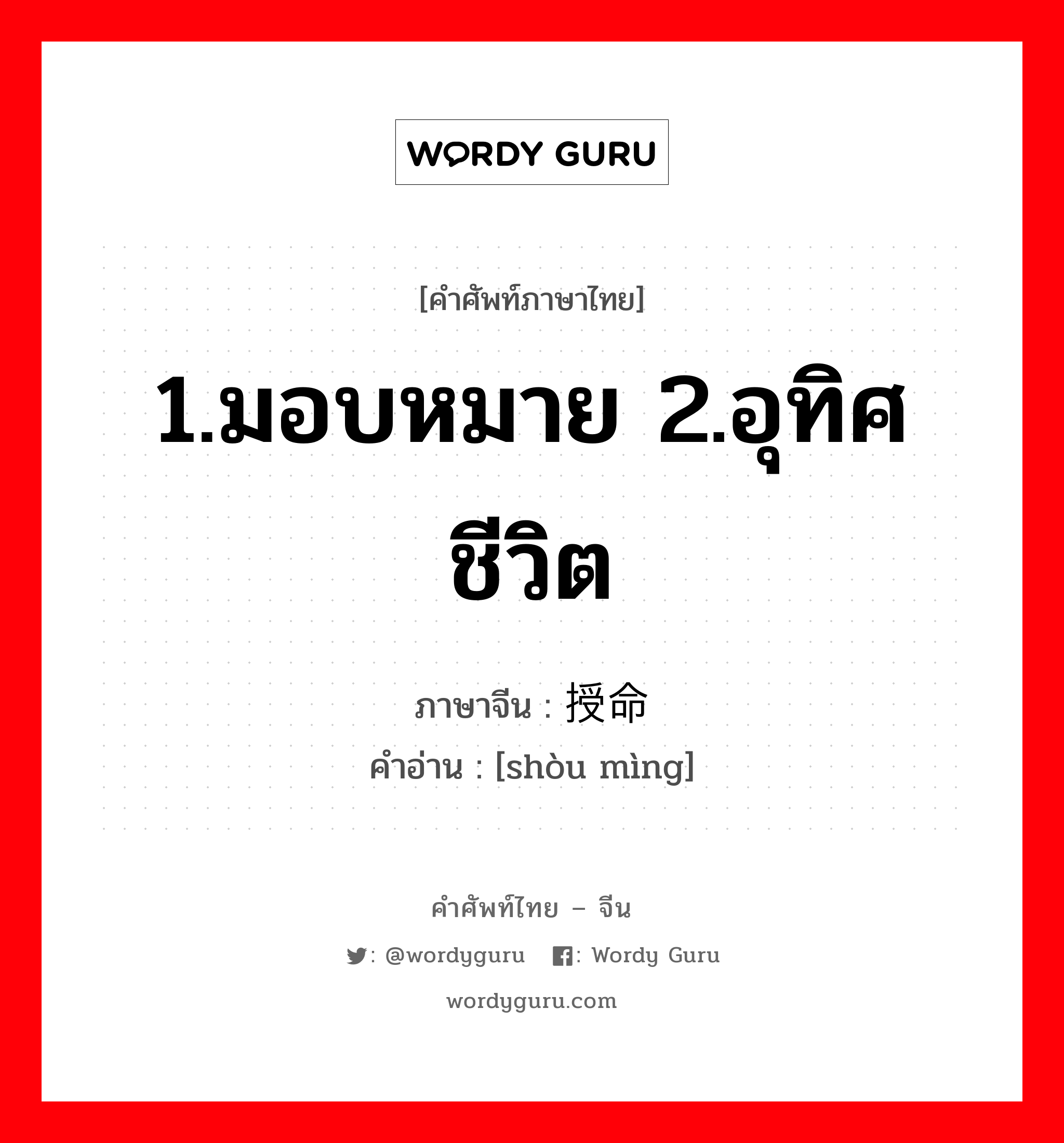 1.มอบหมาย 2.อุทิศชีวิต ภาษาจีนคืออะไร, คำศัพท์ภาษาไทย - จีน 1.มอบหมาย 2.อุทิศชีวิต ภาษาจีน 授命 คำอ่าน [shòu mìng]