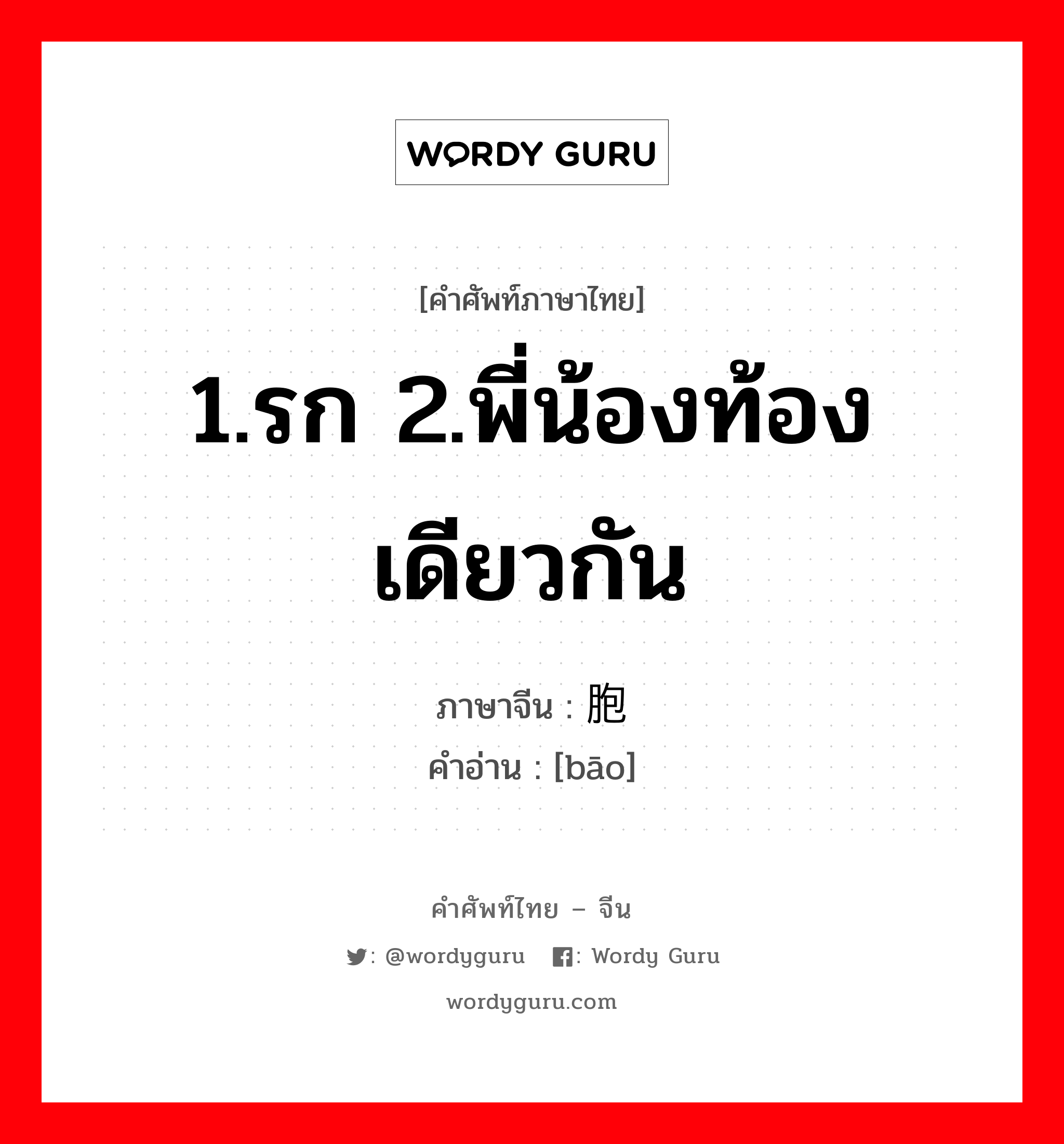 1.รก 2.พี่น้องท้องเดียวกัน ภาษาจีนคืออะไร, คำศัพท์ภาษาไทย - จีน 1.รก 2.พี่น้องท้องเดียวกัน ภาษาจีน 胞 คำอ่าน [bāo]