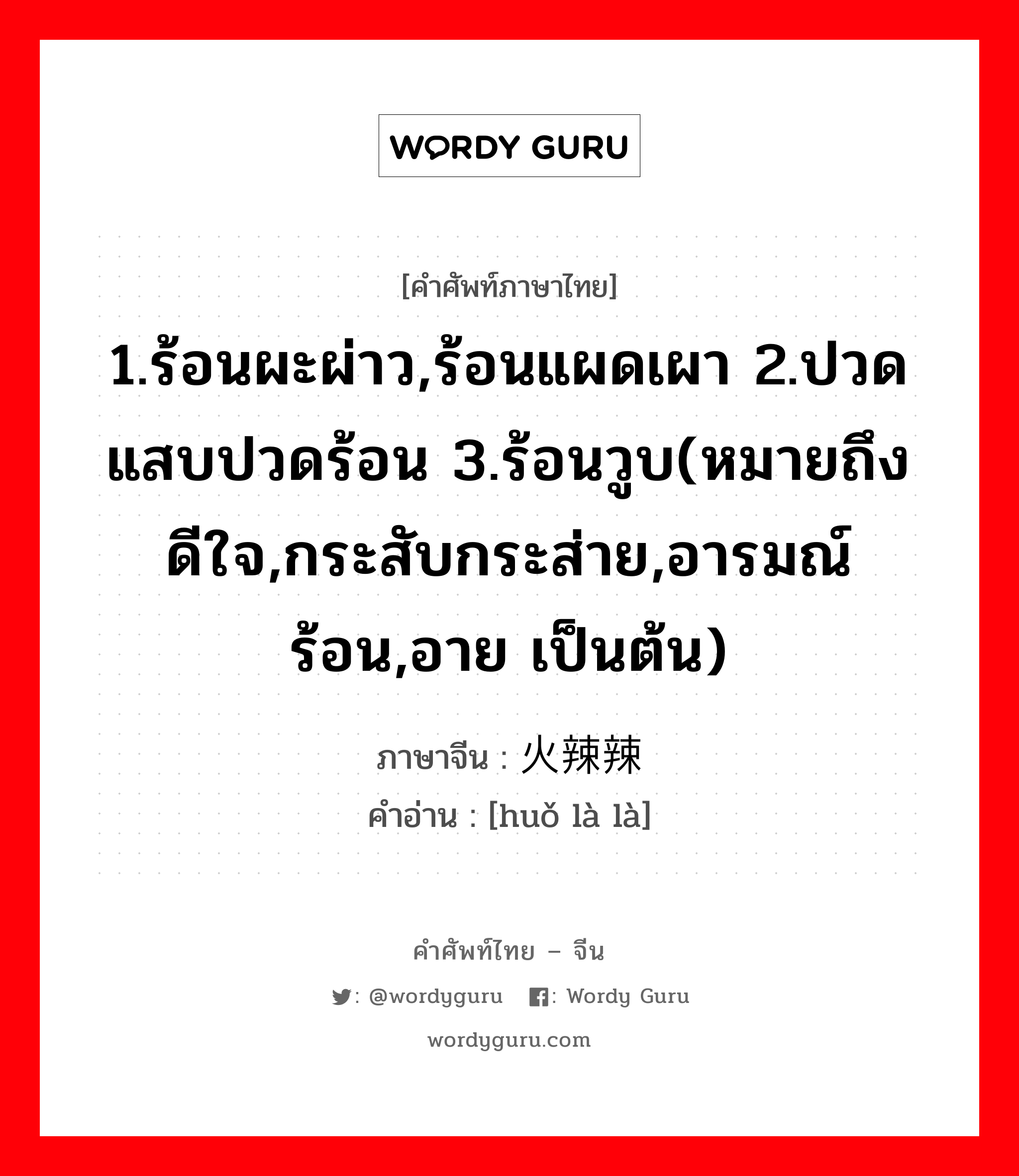 1.ร้อนผะผ่าว,ร้อนแผดเผา 2.ปวดแสบปวดร้อน 3.ร้อนวูบ(หมายถึงดีใจ,กระสับกระส่าย,อารมณ์ร้อน,อาย เป็นต้น) ภาษาจีนคืออะไร, คำศัพท์ภาษาไทย - จีน 1.ร้อนผะผ่าว,ร้อนแผดเผา 2.ปวดแสบปวดร้อน 3.ร้อนวูบ(หมายถึงดีใจ,กระสับกระส่าย,อารมณ์ร้อน,อาย เป็นต้น) ภาษาจีน 火辣辣 คำอ่าน [huǒ là là]