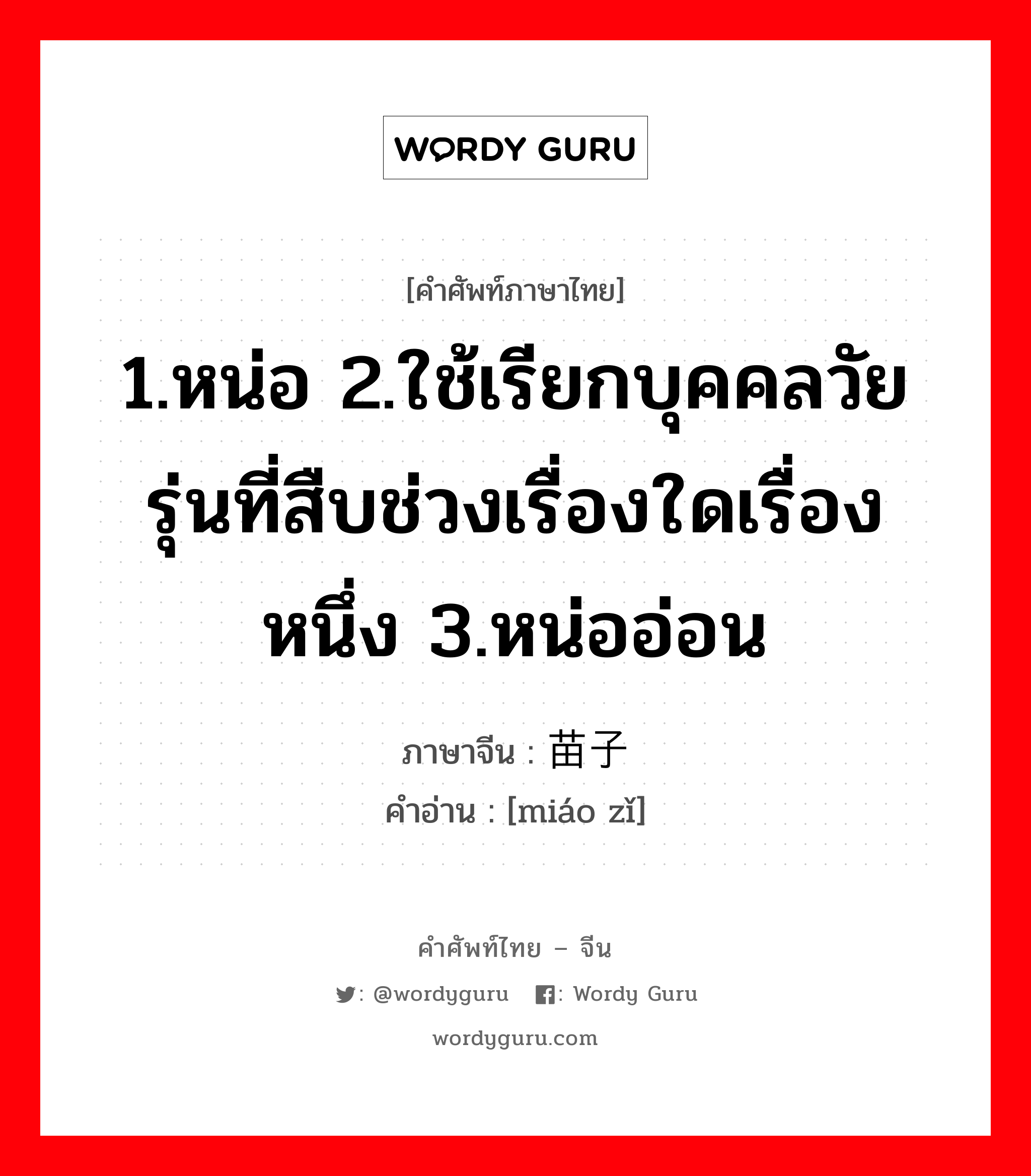 1.หน่อ 2.ใช้เรียกบุคคลวัยรุ่นที่สืบช่วงเรื่องใดเรื่องหนึ่ง 3.หน่ออ่อน ภาษาจีนคืออะไร, คำศัพท์ภาษาไทย - จีน 1.หน่อ 2.ใช้เรียกบุคคลวัยรุ่นที่สืบช่วงเรื่องใดเรื่องหนึ่ง 3.หน่ออ่อน ภาษาจีน 苗子 คำอ่าน [miáo zǐ]