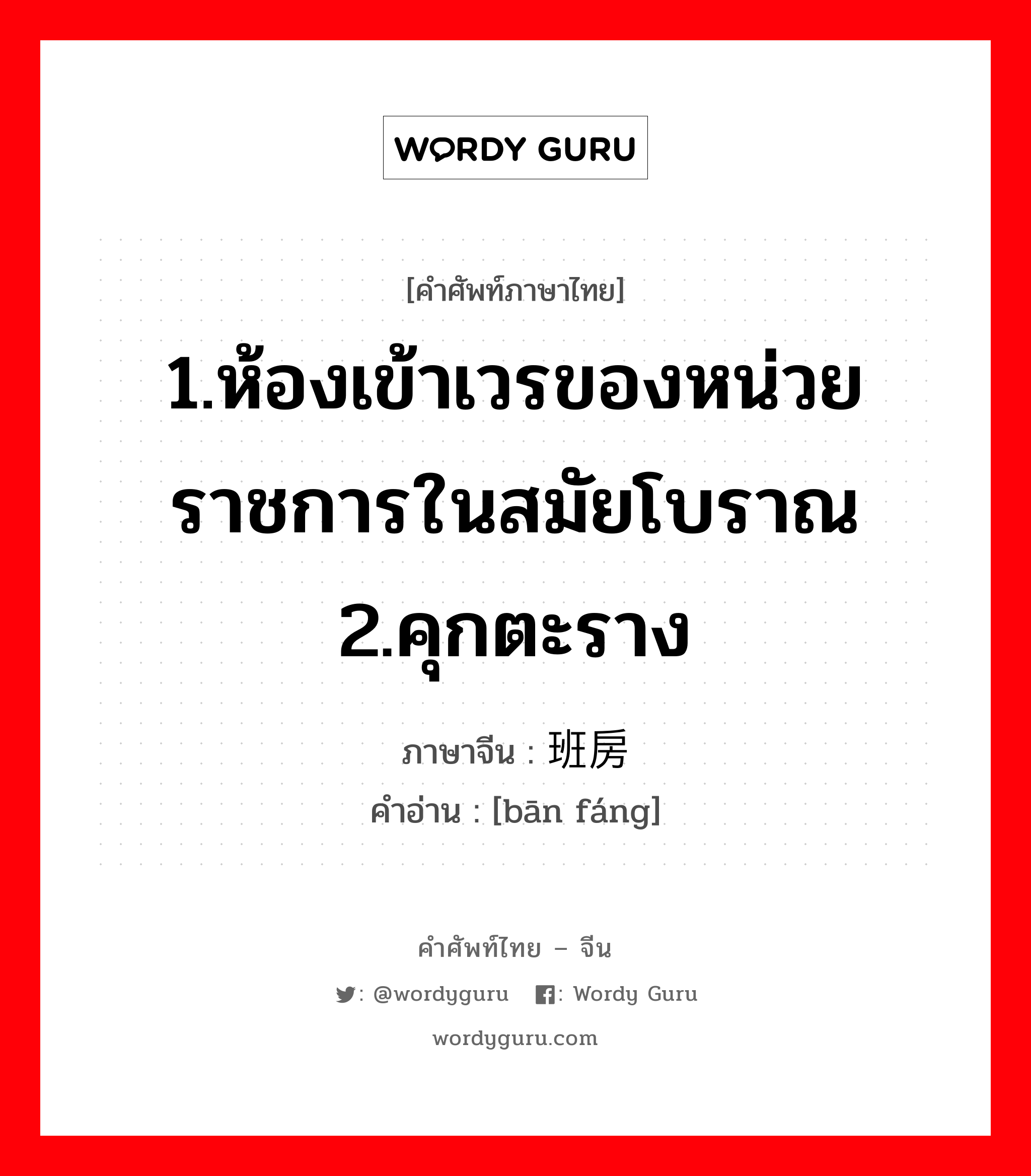 1.ห้องเข้าเวรของหน่วยราชการในสมัยโบราณ 2.คุกตะราง ภาษาจีนคืออะไร, คำศัพท์ภาษาไทย - จีน 1.ห้องเข้าเวรของหน่วยราชการในสมัยโบราณ 2.คุกตะราง ภาษาจีน 班房 คำอ่าน [bān fáng]