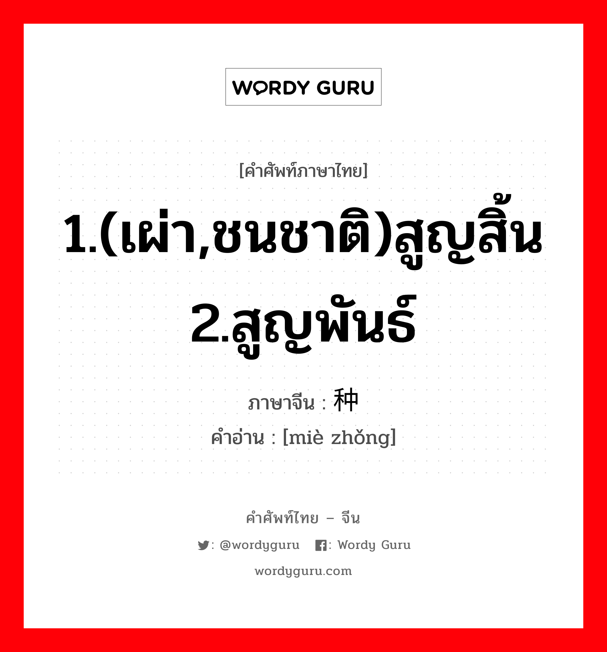 1.(เผ่า,ชนชาติ)สูญสิ้น 2.สูญพันธ์ ภาษาจีนคืออะไร, คำศัพท์ภาษาไทย - จีน 1.(เผ่า,ชนชาติ)สูญสิ้น 2.สูญพันธ์ ภาษาจีน 灭种 คำอ่าน [miè zhǒng]