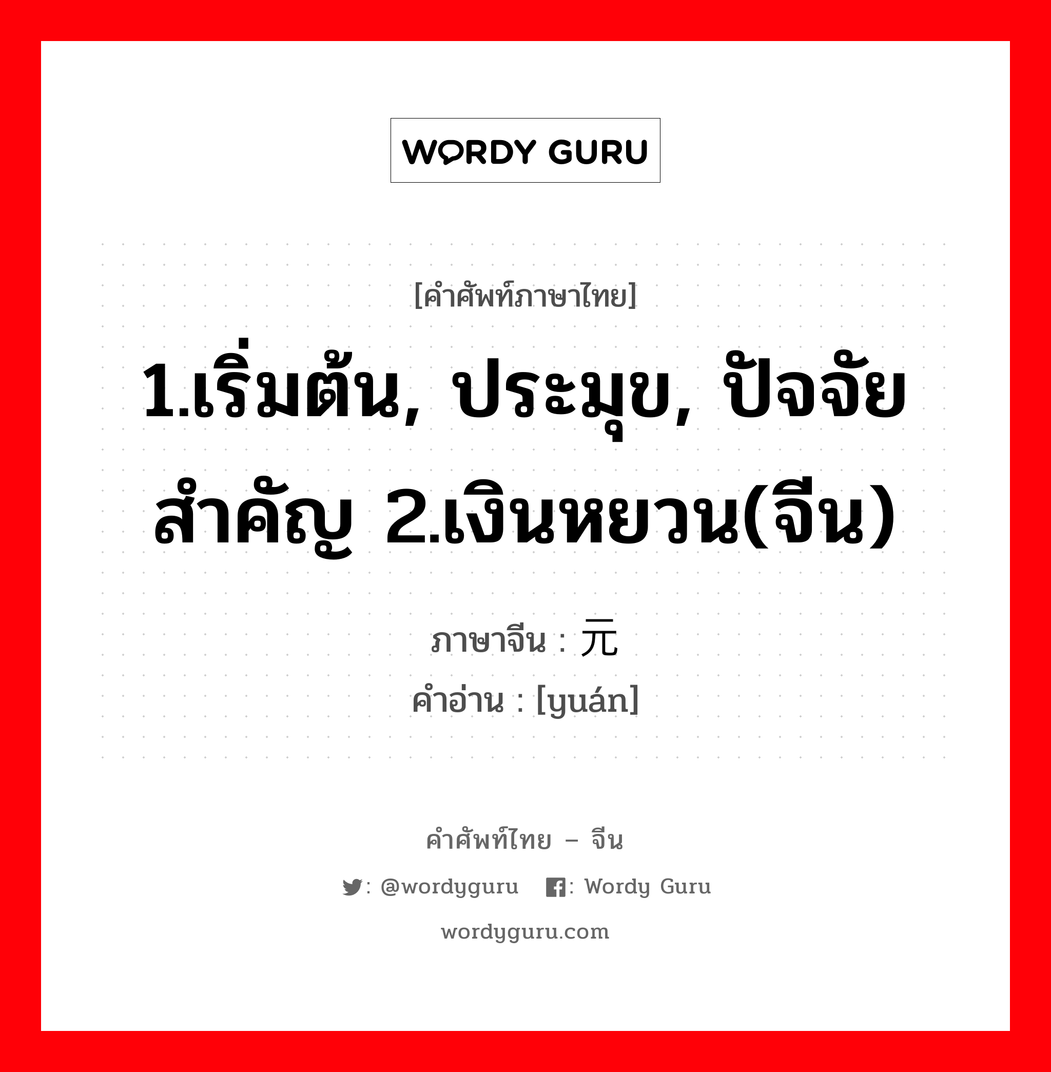 1.เริ่มต้น, ประมุข, ปัจจัยสำคัญ 2.เงินหยวน(จีน) ภาษาจีนคืออะไร, คำศัพท์ภาษาไทย - จีน 1.เริ่มต้น, ประมุข, ปัจจัยสำคัญ 2.เงินหยวน(จีน) ภาษาจีน 元 คำอ่าน [yuán]