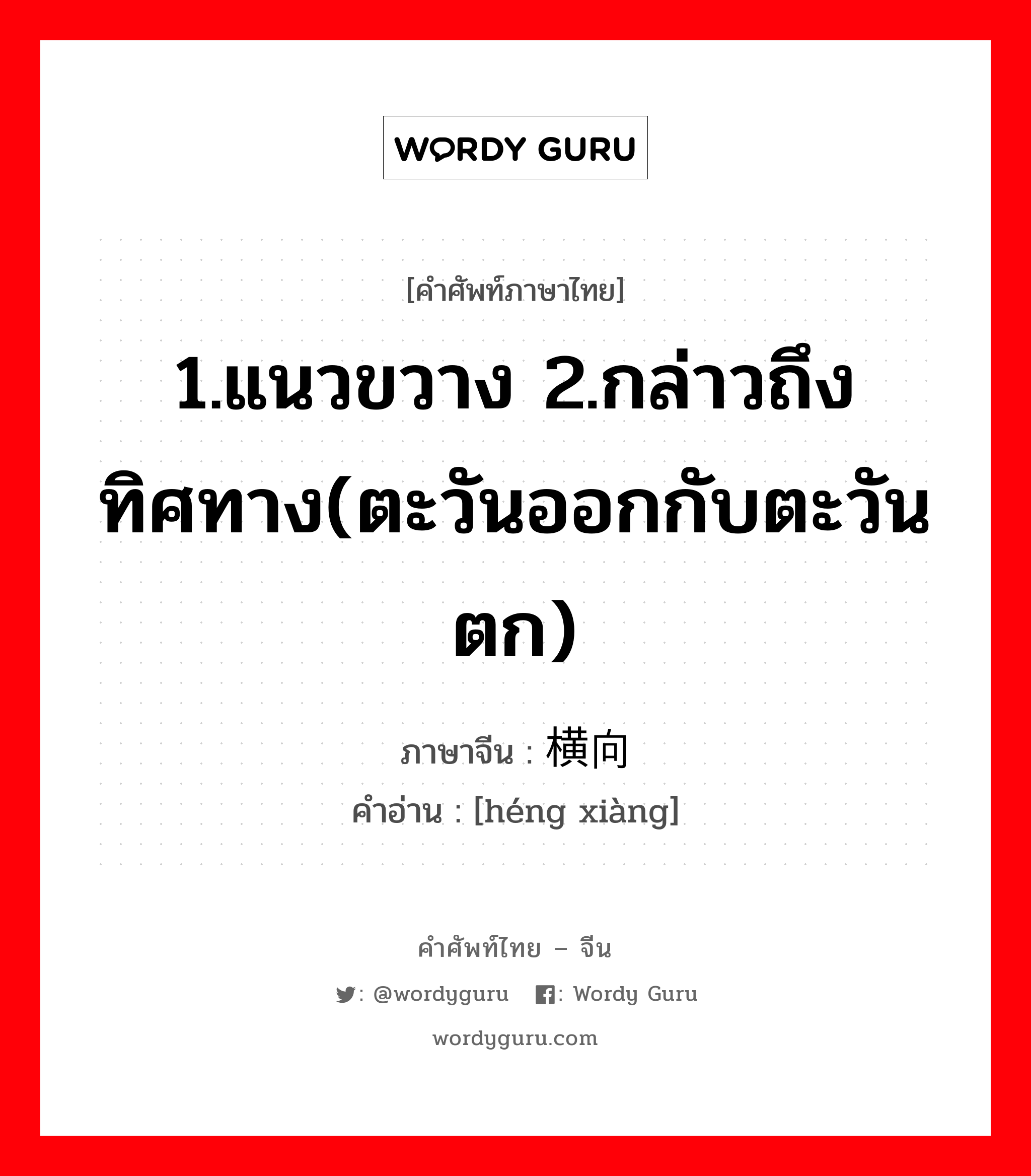 1.แนวขวาง 2.กล่าวถึงทิศทาง(ตะวันออกกับตะวันตก) ภาษาจีนคืออะไร, คำศัพท์ภาษาไทย - จีน 1.แนวขวาง 2.กล่าวถึงทิศทาง(ตะวันออกกับตะวันตก) ภาษาจีน 横向 คำอ่าน [héng xiàng]