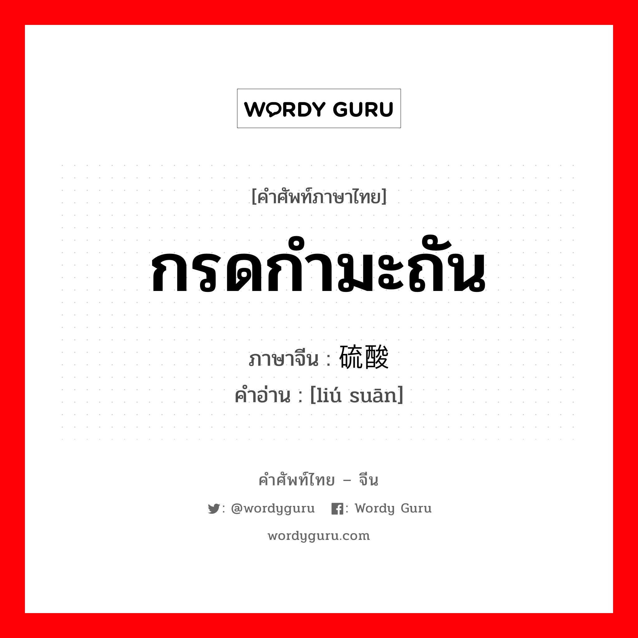 กรดกำมะถัน ภาษาจีนคืออะไร, คำศัพท์ภาษาไทย - จีน กรดกำมะถัน ภาษาจีน 硫酸 คำอ่าน [liú suān]