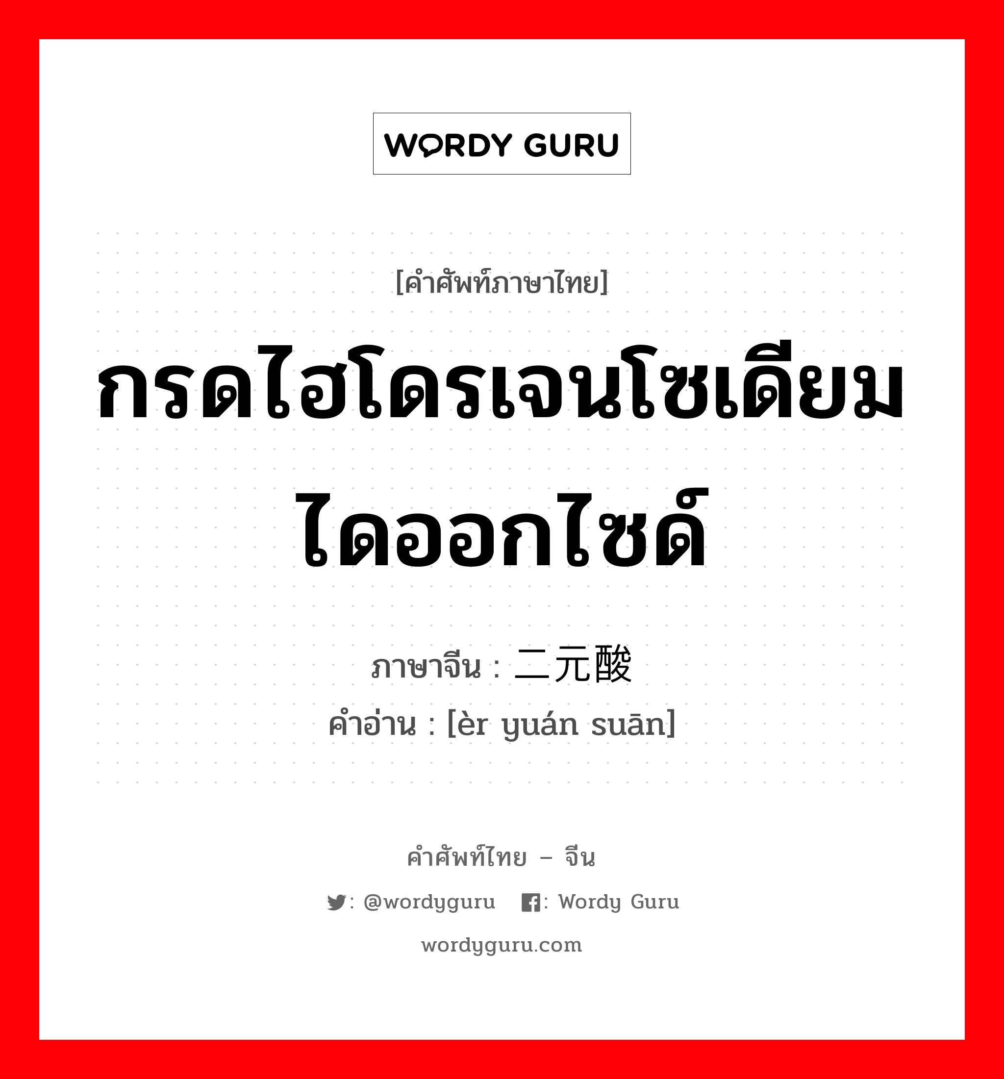 กรดไฮโดรเจนโซเดียมไดออกไซด์ ภาษาจีนคืออะไร, คำศัพท์ภาษาไทย - จีน กรดไฮโดรเจนโซเดียมไดออกไซด์ ภาษาจีน 二元酸 คำอ่าน [èr yuán suān]