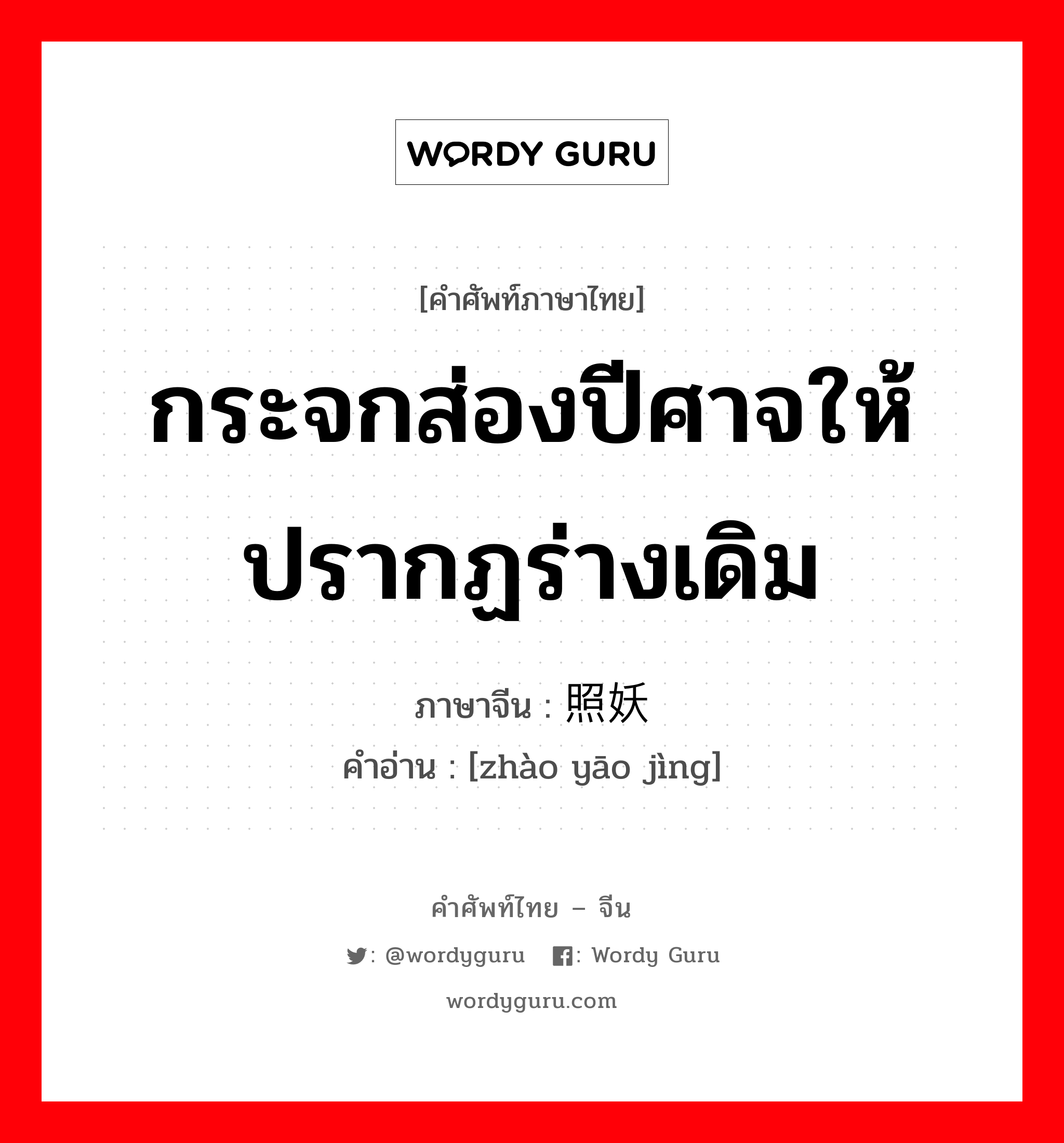 กระจกส่องปีศาจให้ปรากฏร่างเดิม ภาษาจีนคืออะไร, คำศัพท์ภาษาไทย - จีน กระจกส่องปีศาจให้ปรากฏร่างเดิม ภาษาจีน 照妖镜 คำอ่าน [zhào yāo jìng]