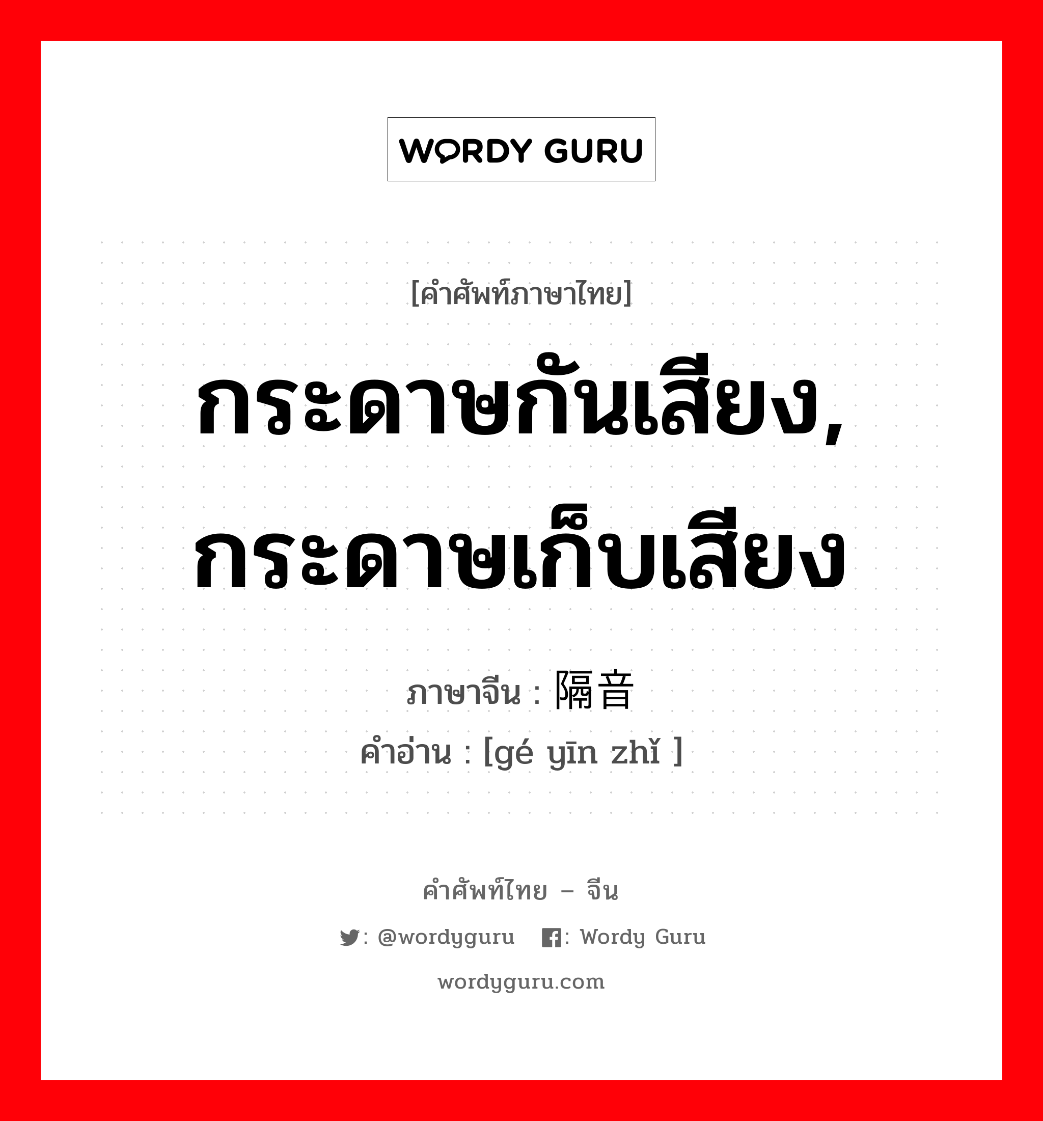 กระดาษกันเสียง, กระดาษเก็บเสียง ภาษาจีนคืออะไร, คำศัพท์ภาษาไทย - จีน กระดาษกันเสียง, กระดาษเก็บเสียง ภาษาจีน 隔音纸 คำอ่าน [gé yīn zhǐ ]