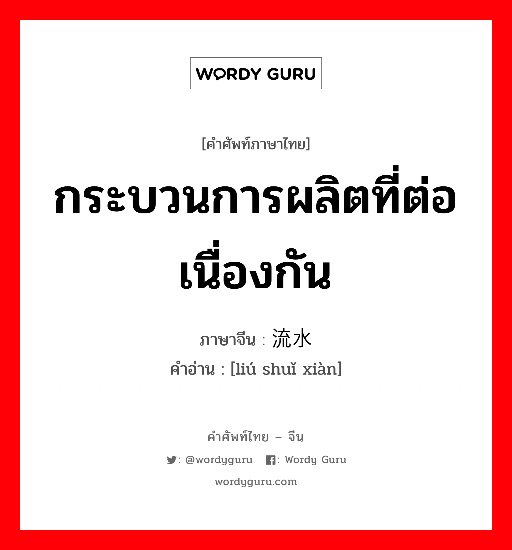 กระบวนการผลิตที่ต่อเนื่องกัน ภาษาจีนคืออะไร, คำศัพท์ภาษาไทย - จีน กระบวนการผลิตที่ต่อเนื่องกัน ภาษาจีน 流水线 คำอ่าน [liú shuǐ xiàn]