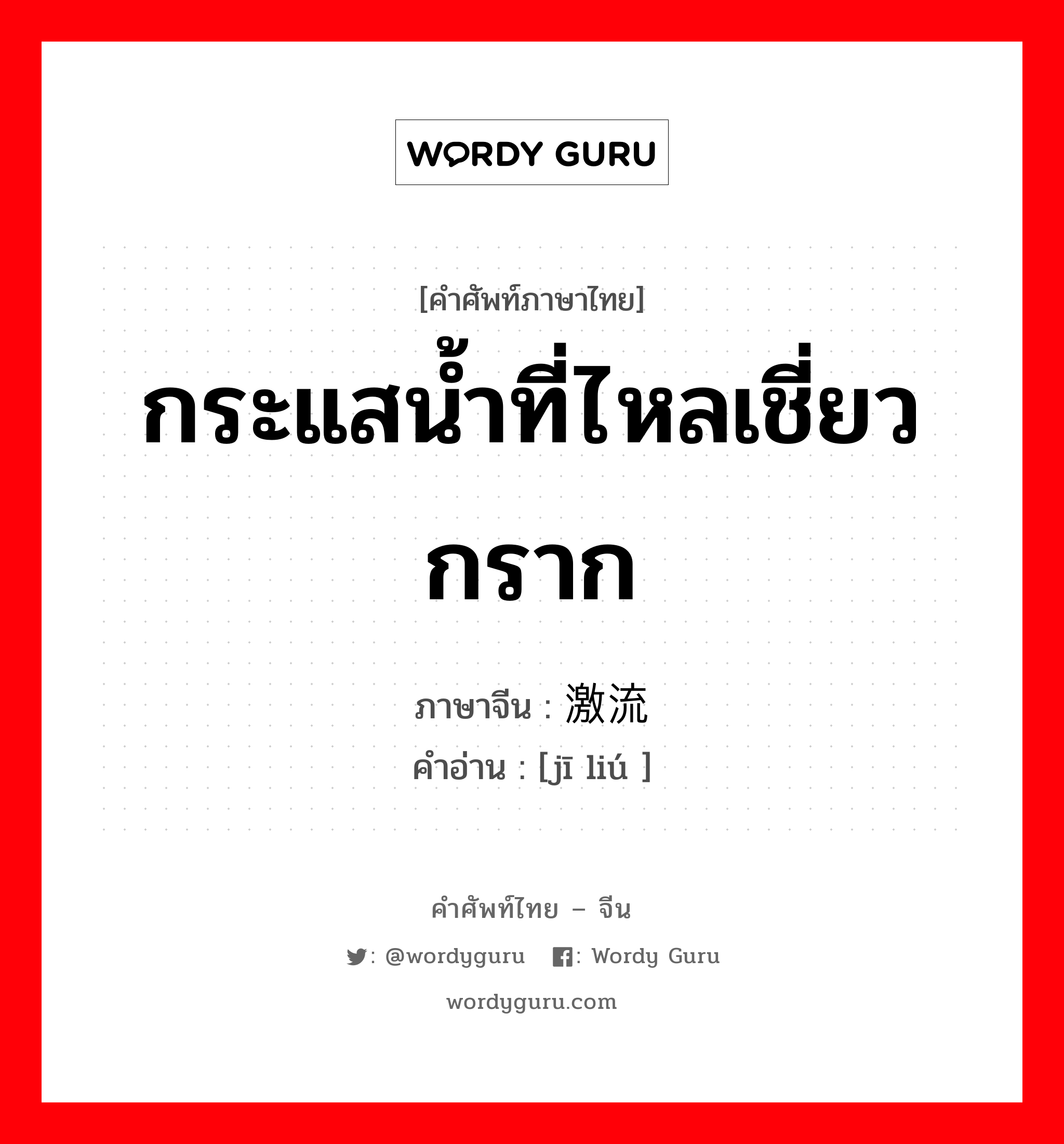 กระแสน้ำที่ไหลเชี่ยวกราก ภาษาจีนคืออะไร, คำศัพท์ภาษาไทย - จีน กระแสน้ำที่ไหลเชี่ยวกราก ภาษาจีน 激流 คำอ่าน [jī liú ]