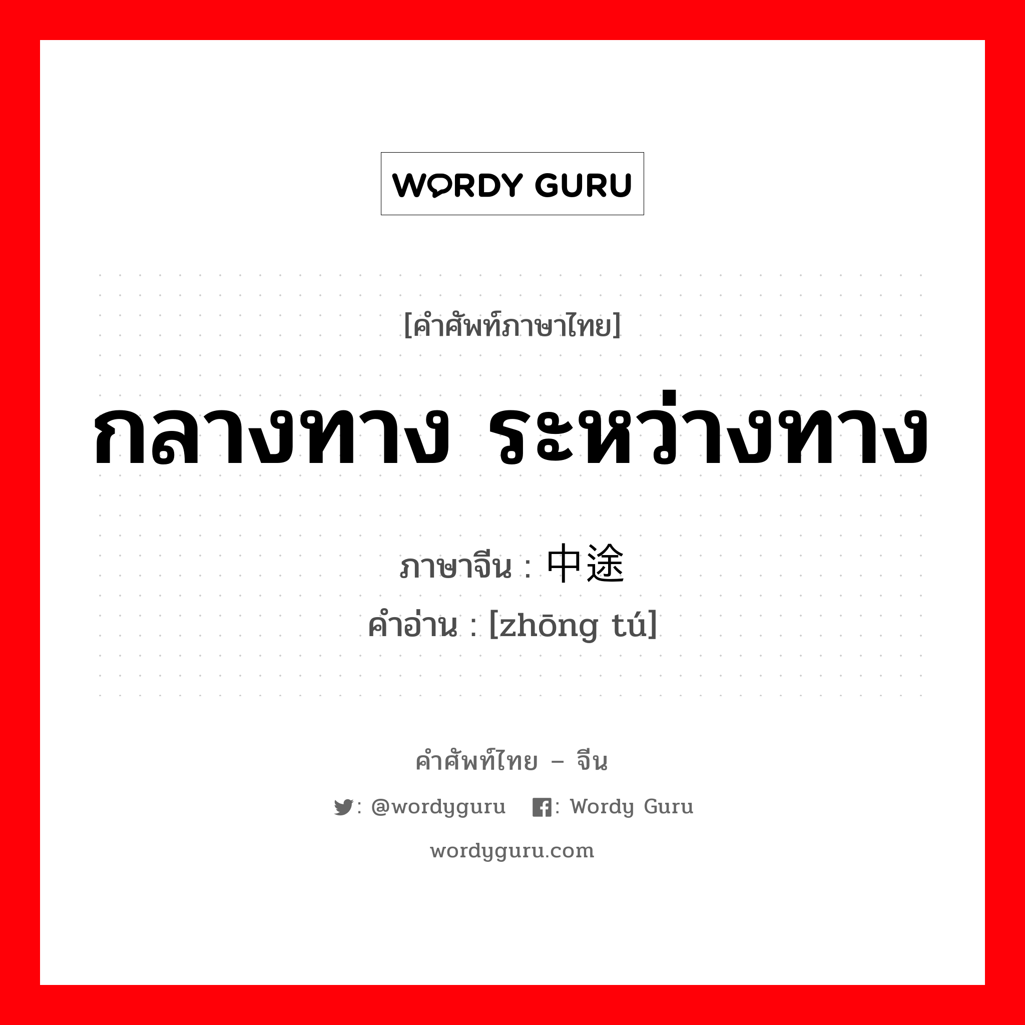 กลางทาง ระหว่างทาง ภาษาจีนคืออะไร, คำศัพท์ภาษาไทย - จีน กลางทาง ระหว่างทาง ภาษาจีน 中途 คำอ่าน [zhōng tú]