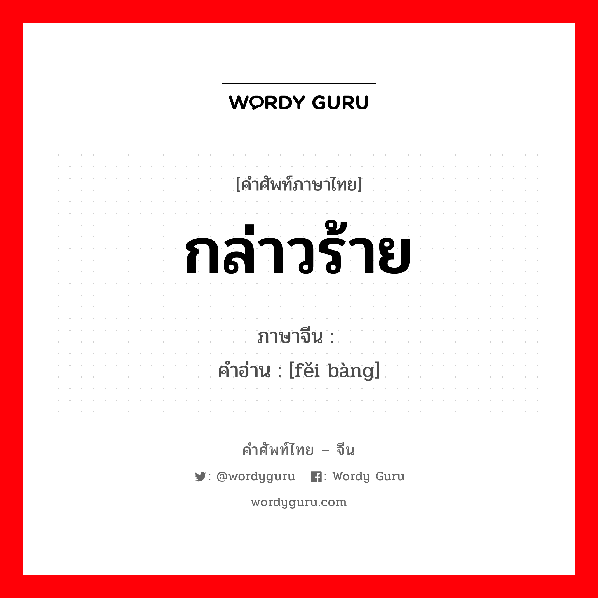 กล่าวร้าย ภาษาจีนคืออะไร, คำศัพท์ภาษาไทย - จีน กล่าวร้าย ภาษาจีน 诽谤 คำอ่าน [fěi bàng]