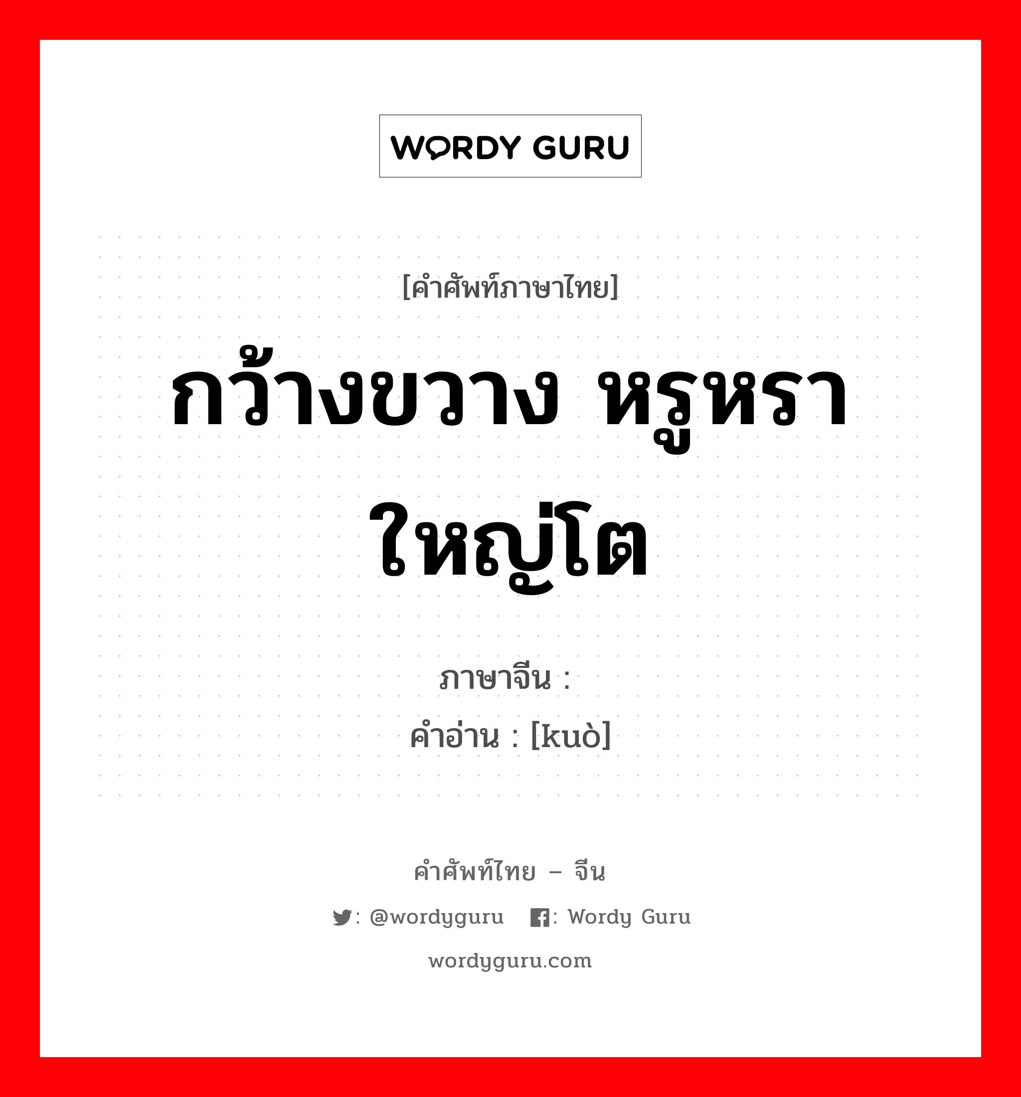 กว้างขวาง หรูหรา ใหญ่โต ภาษาจีนคืออะไร, คำศัพท์ภาษาไทย - จีน กว้างขวาง หรูหรา ใหญ่โต ภาษาจีน 阔 คำอ่าน [kuò]