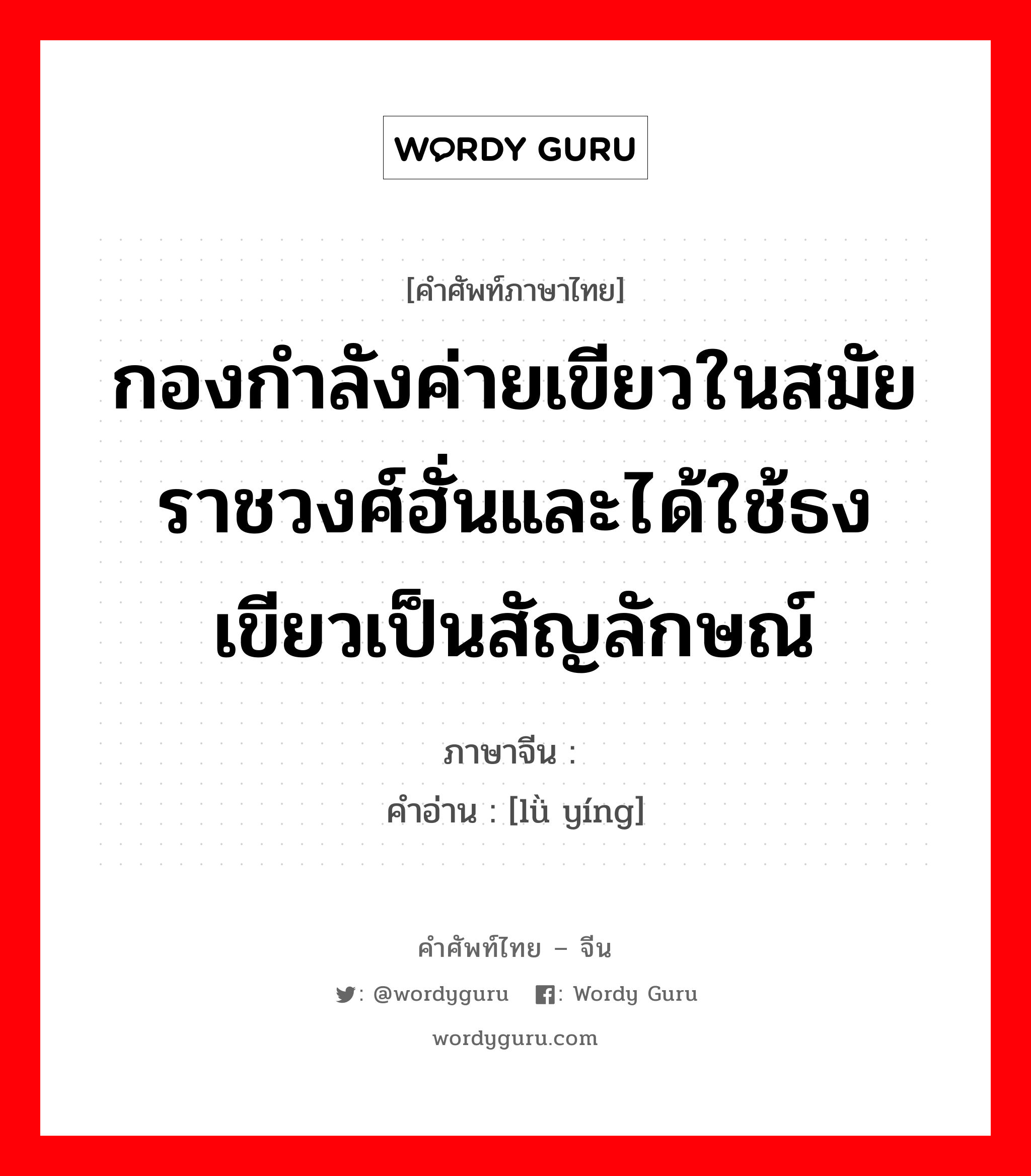 กองกำลังค่ายเขียวในสมัยราชวงศ์ฮั่นและได้ใช้ธงเขียวเป็นสัญลักษณ์ ภาษาจีนคืออะไร, คำศัพท์ภาษาไทย - จีน กองกำลังค่ายเขียวในสมัยราชวงศ์ฮั่นและได้ใช้ธงเขียวเป็นสัญลักษณ์ ภาษาจีน 绿营 คำอ่าน [lǜ yíng]