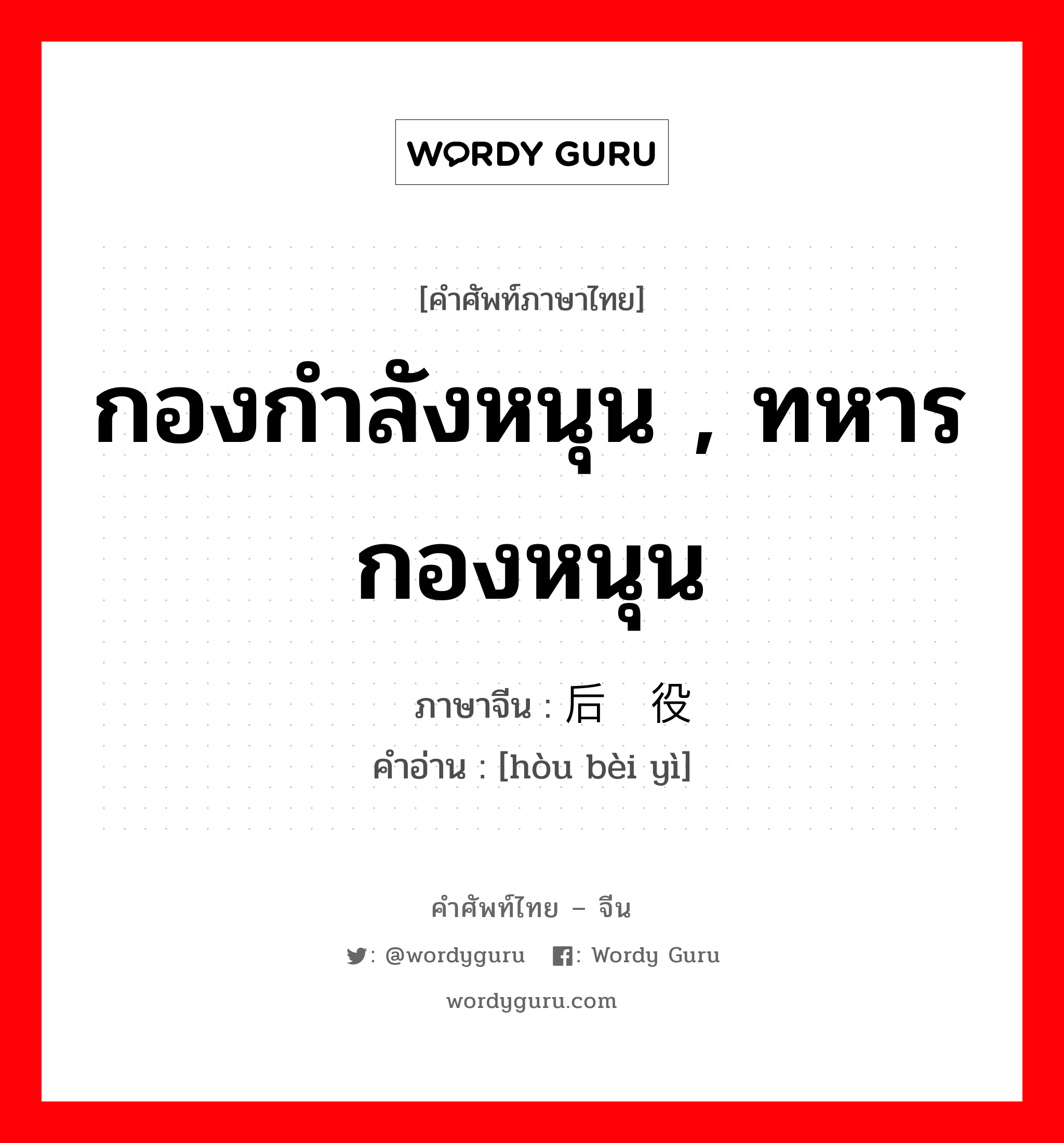 กองกำลังหนุน , ทหารกองหนุน ภาษาจีนคืออะไร, คำศัพท์ภาษาไทย - จีน กองกำลังหนุน , ทหารกองหนุน ภาษาจีน 后备役 คำอ่าน [hòu bèi yì]