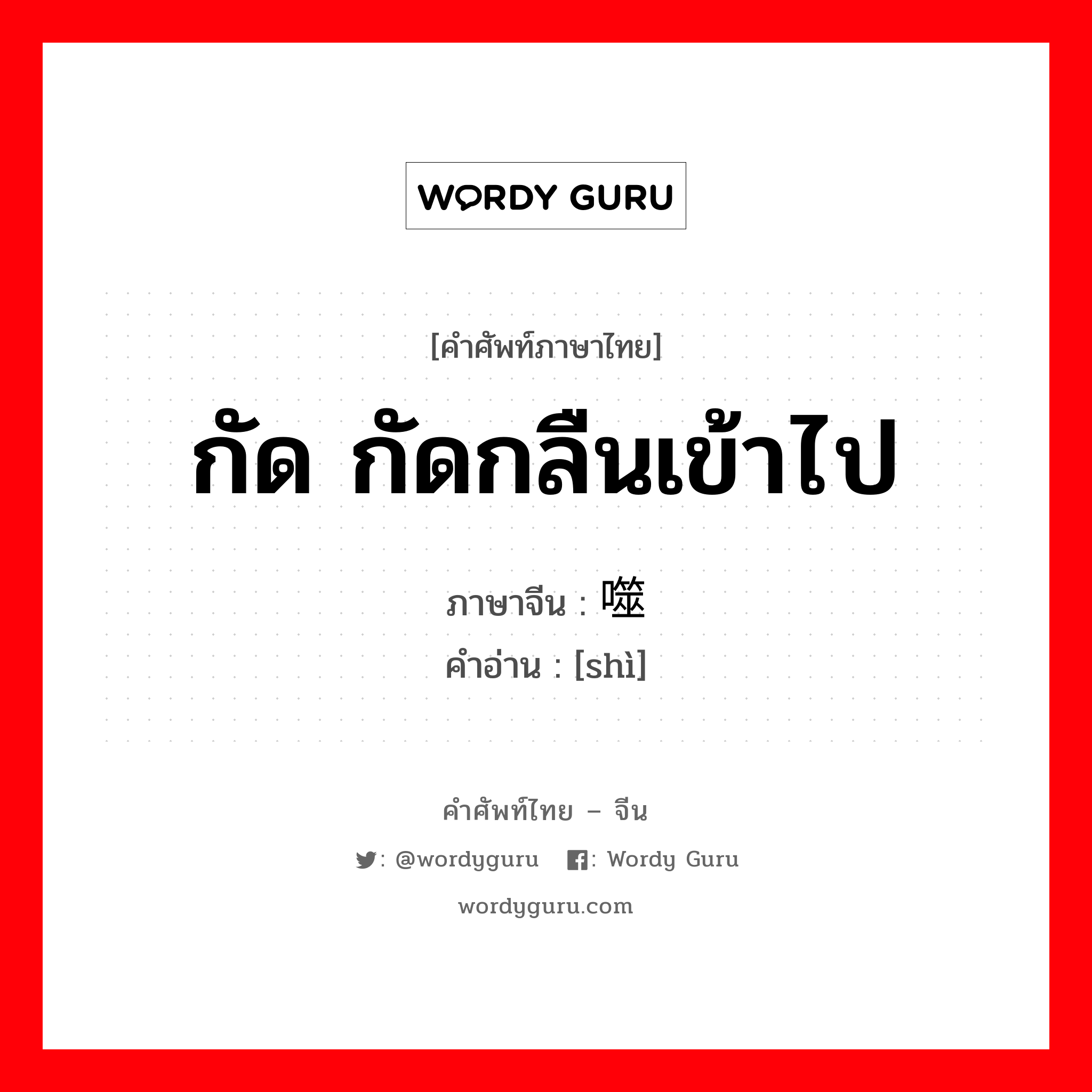 กัด กัดกลืนเข้าไป ภาษาจีนคืออะไร, คำศัพท์ภาษาไทย - จีน กัด กัดกลืนเข้าไป ภาษาจีน 噬 คำอ่าน [shì]