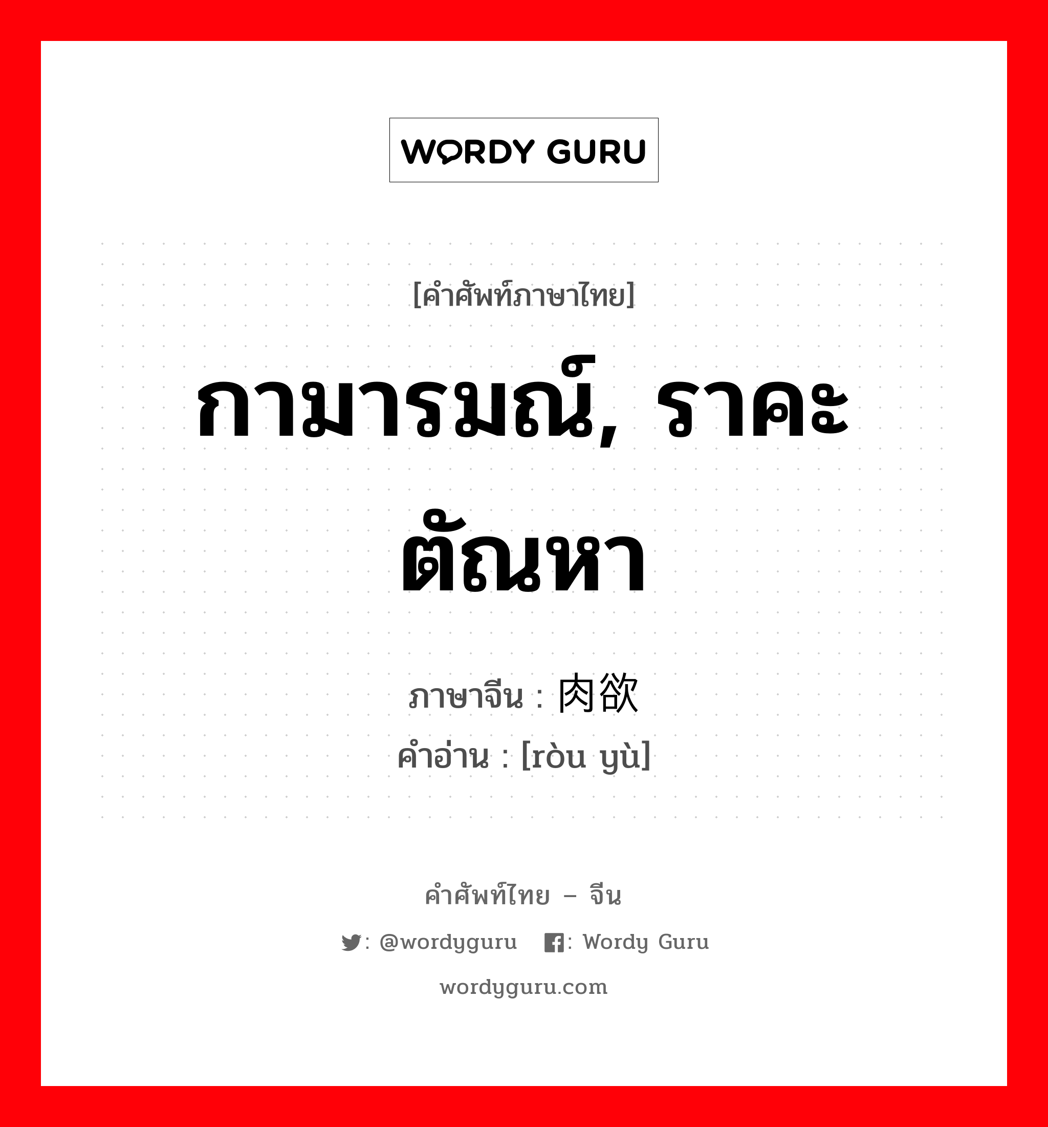 กามารมณ์, ราคะตัณหา ภาษาจีนคืออะไร, คำศัพท์ภาษาไทย - จีน กามารมณ์, ราคะตัณหา ภาษาจีน 肉欲 คำอ่าน [ròu yù]