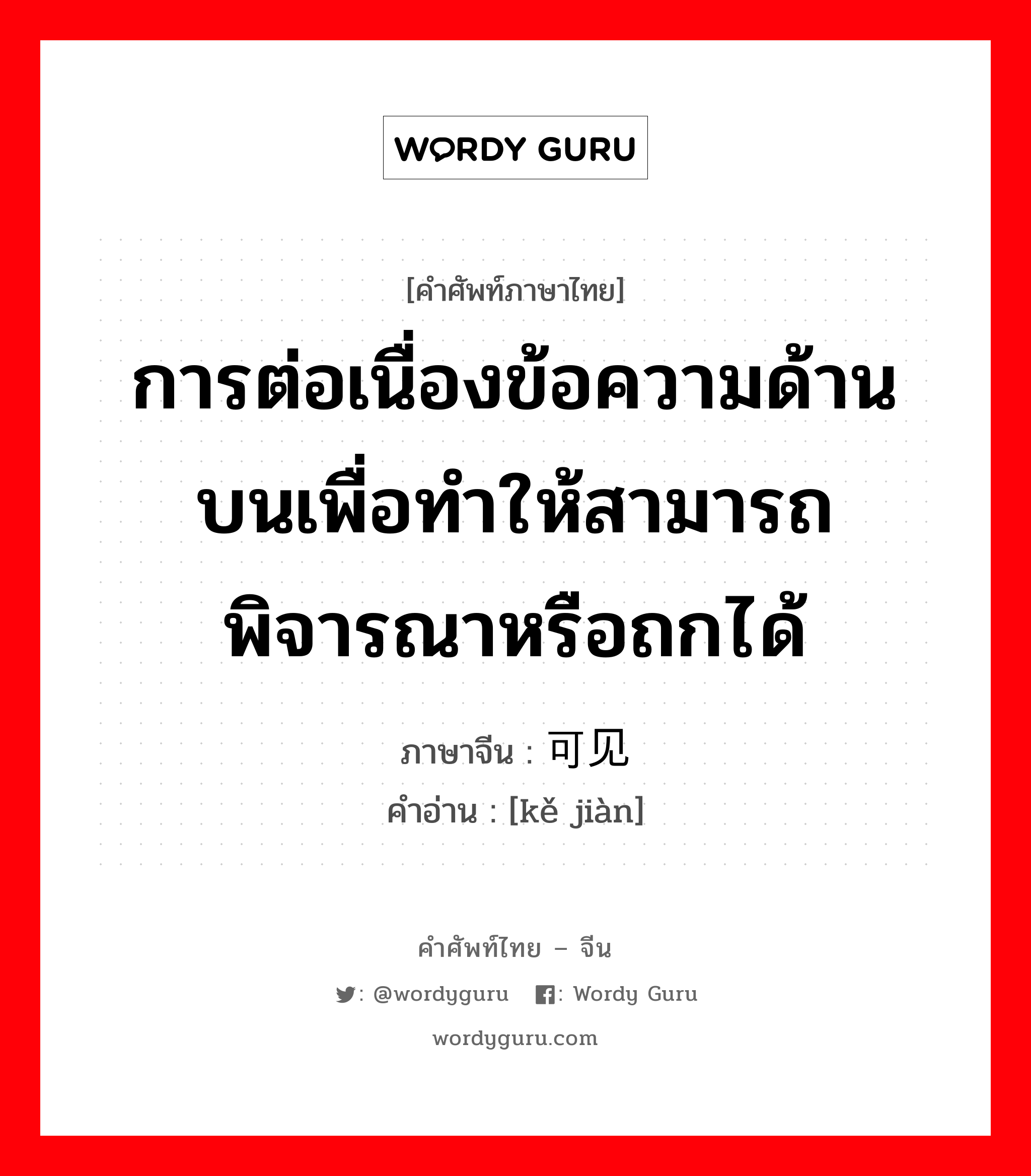 การต่อเนื่องข้อความด้านบนเพื่อทำให้สามารถพิจารณาหรือถกได้ ภาษาจีนคืออะไร, คำศัพท์ภาษาไทย - จีน การต่อเนื่องข้อความด้านบนเพื่อทำให้สามารถพิจารณาหรือถกได้ ภาษาจีน 可见 คำอ่าน [kě jiàn]